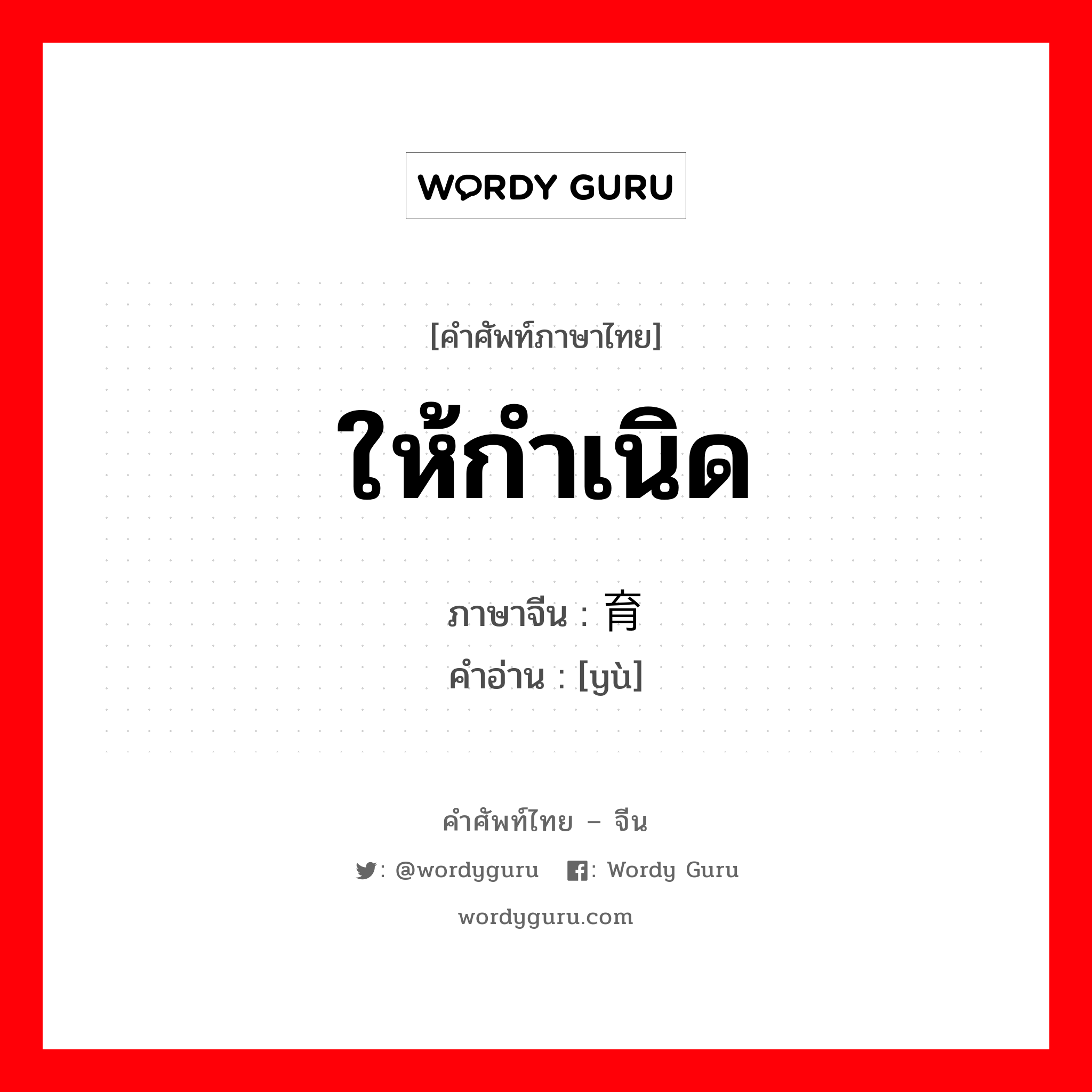 ให้กำเนิด ภาษาจีนคืออะไร, คำศัพท์ภาษาไทย - จีน ให้กำเนิด ภาษาจีน 育 คำอ่าน [yù]