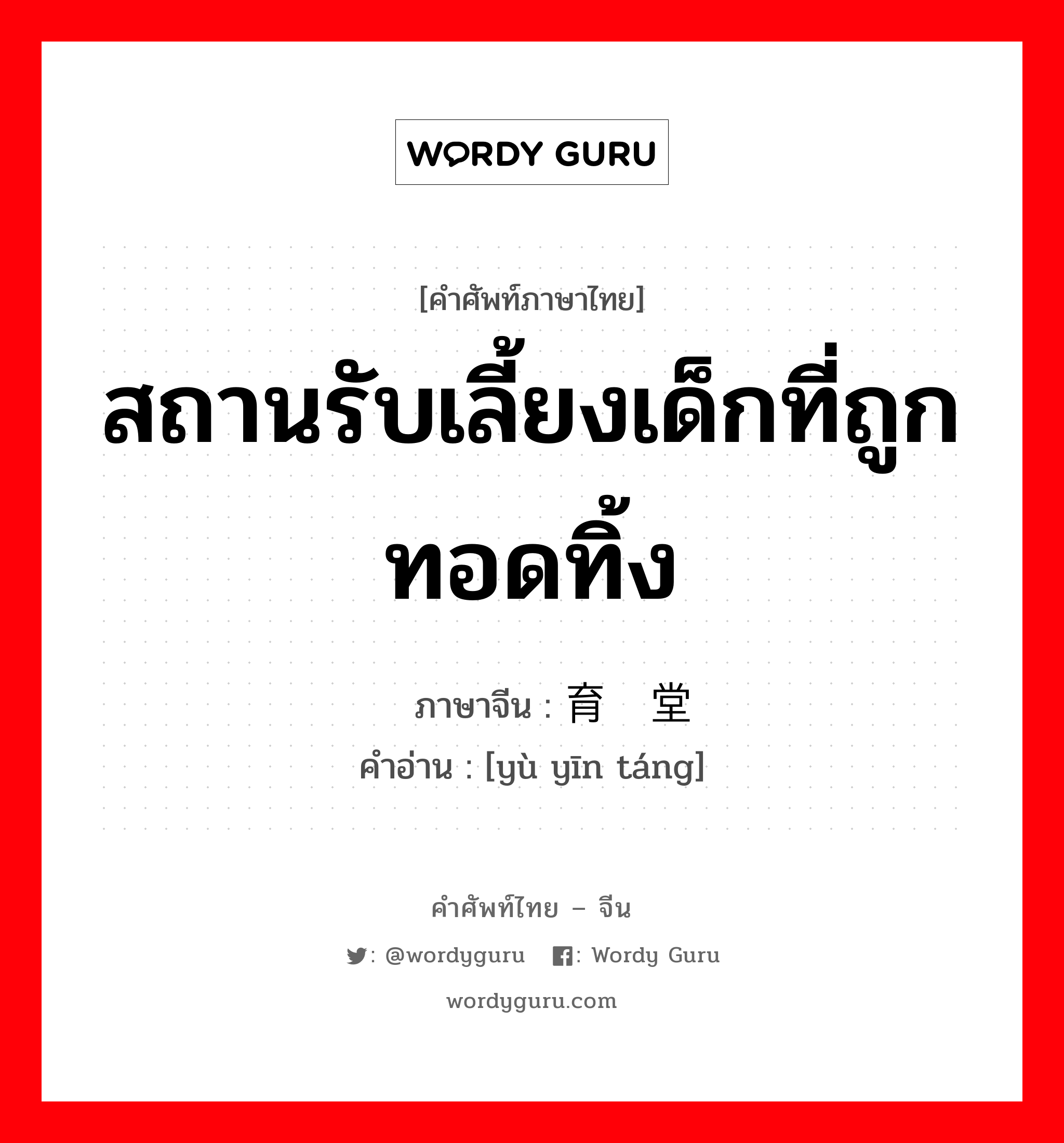 สถานรับเลี้ยงเด็กที่ถูกทอดทิ้ง ภาษาจีนคืออะไร, คำศัพท์ภาษาไทย - จีน สถานรับเลี้ยงเด็กที่ถูกทอดทิ้ง ภาษาจีน 育婴堂 คำอ่าน [yù yīn táng]