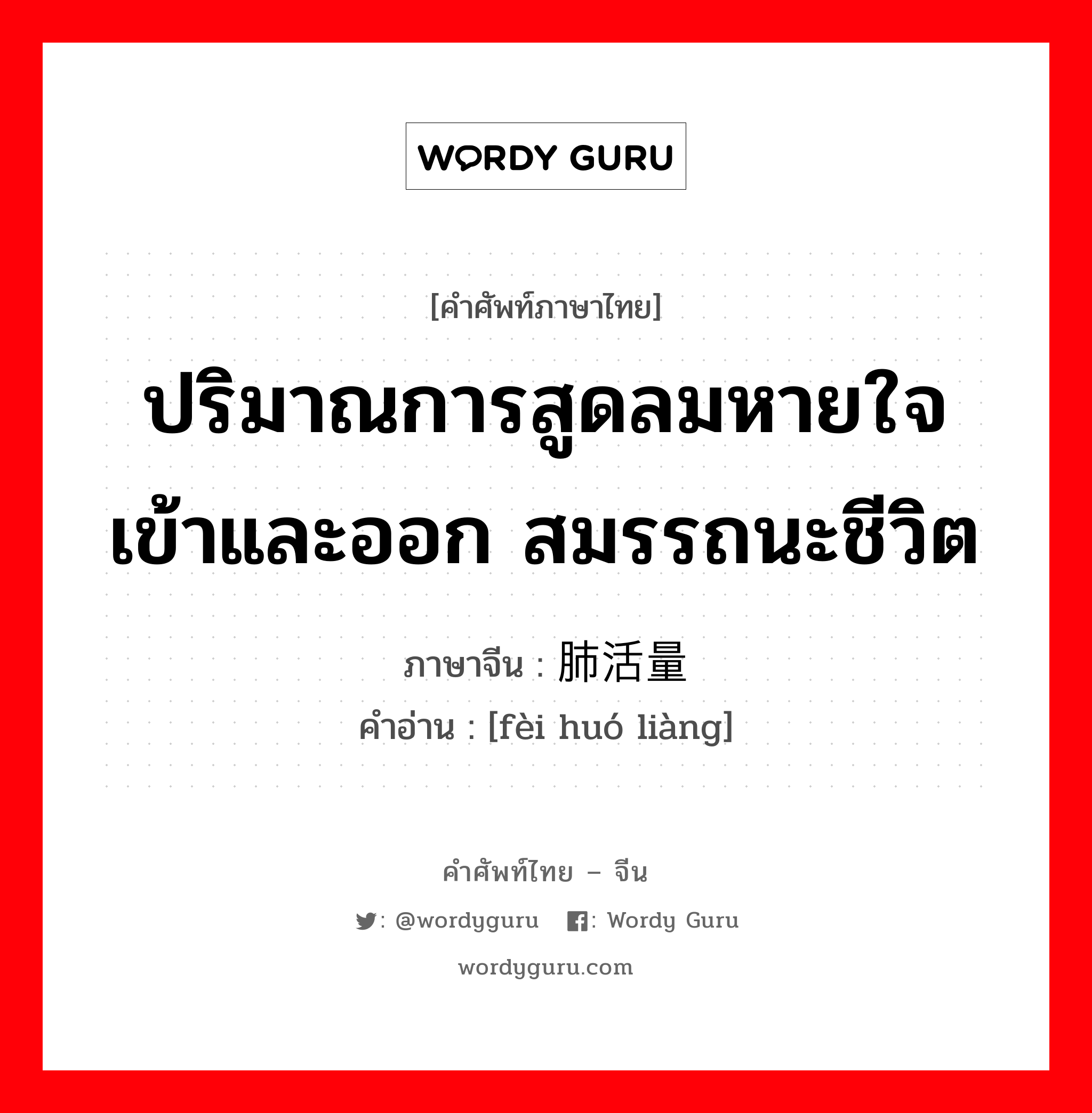 ปริมาณการสูดลมหายใจเข้าและออก สมรรถนะชีวิต ภาษาจีนคืออะไร, คำศัพท์ภาษาไทย - จีน ปริมาณการสูดลมหายใจเข้าและออก สมรรถนะชีวิต ภาษาจีน 肺活量 คำอ่าน [fèi huó liàng]