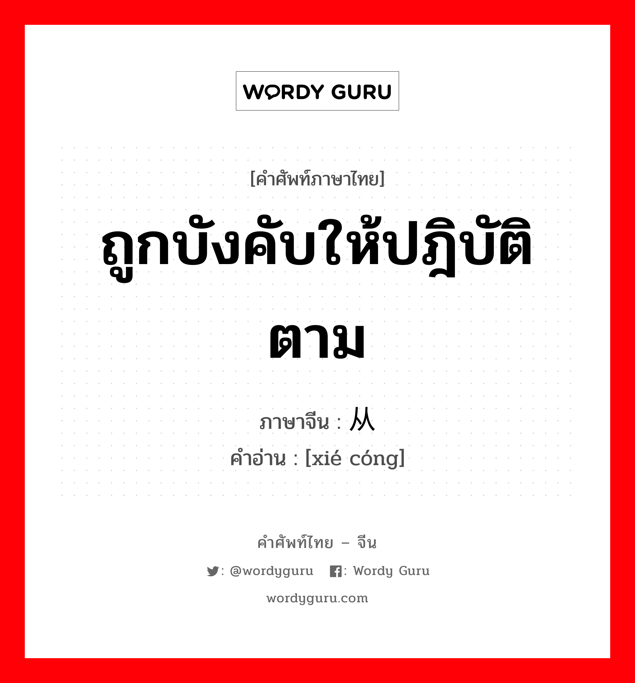 ถูกบังคับให้ปฎิบัติตาม ภาษาจีนคืออะไร, คำศัพท์ภาษาไทย - จีน ถูกบังคับให้ปฎิบัติตาม ภาษาจีน 胁从 คำอ่าน [xié cóng]