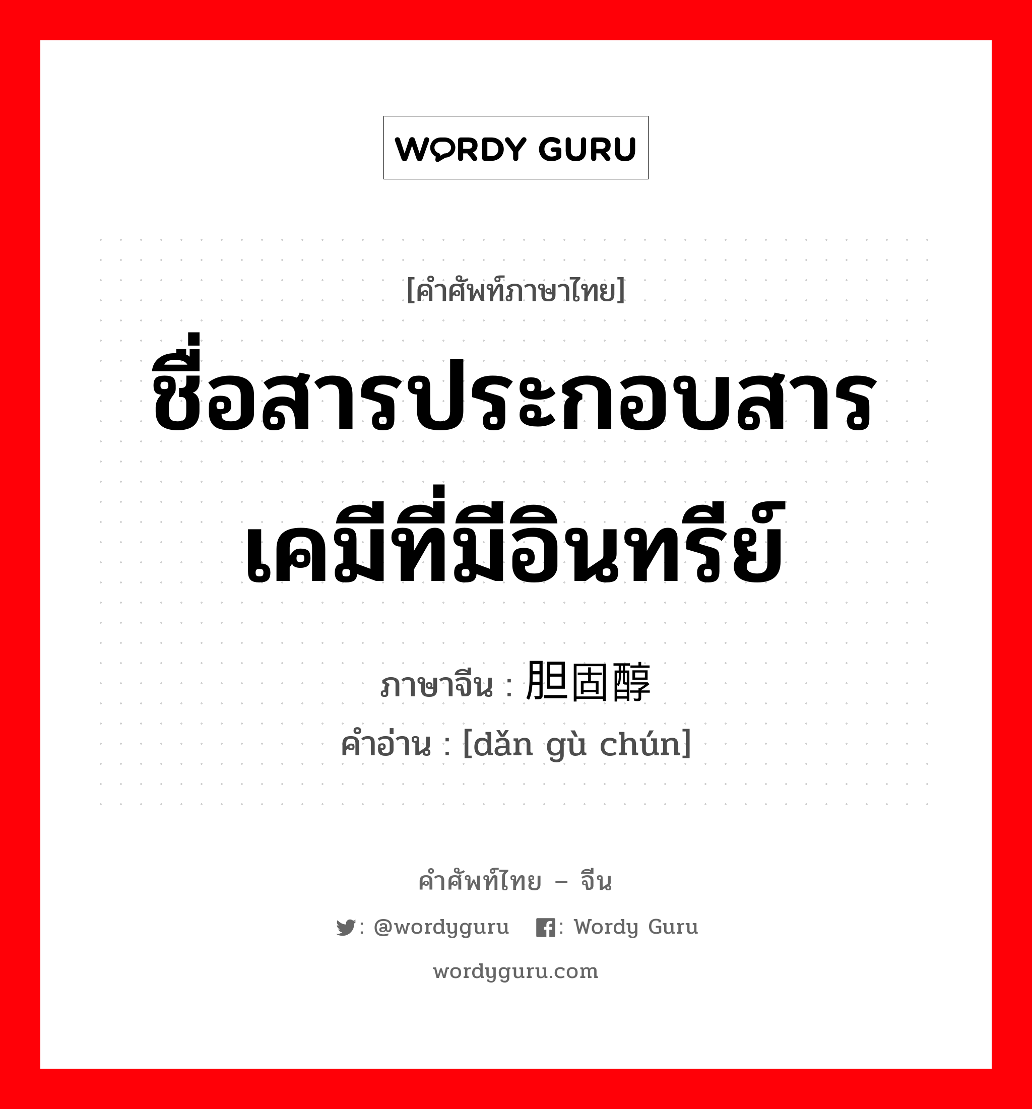 ชื่อสารประกอบสารเคมีที่มีอินทรีย์ ภาษาจีนคืออะไร, คำศัพท์ภาษาไทย - จีน ชื่อสารประกอบสารเคมีที่มีอินทรีย์ ภาษาจีน 胆固醇 คำอ่าน [dǎn gù chún]