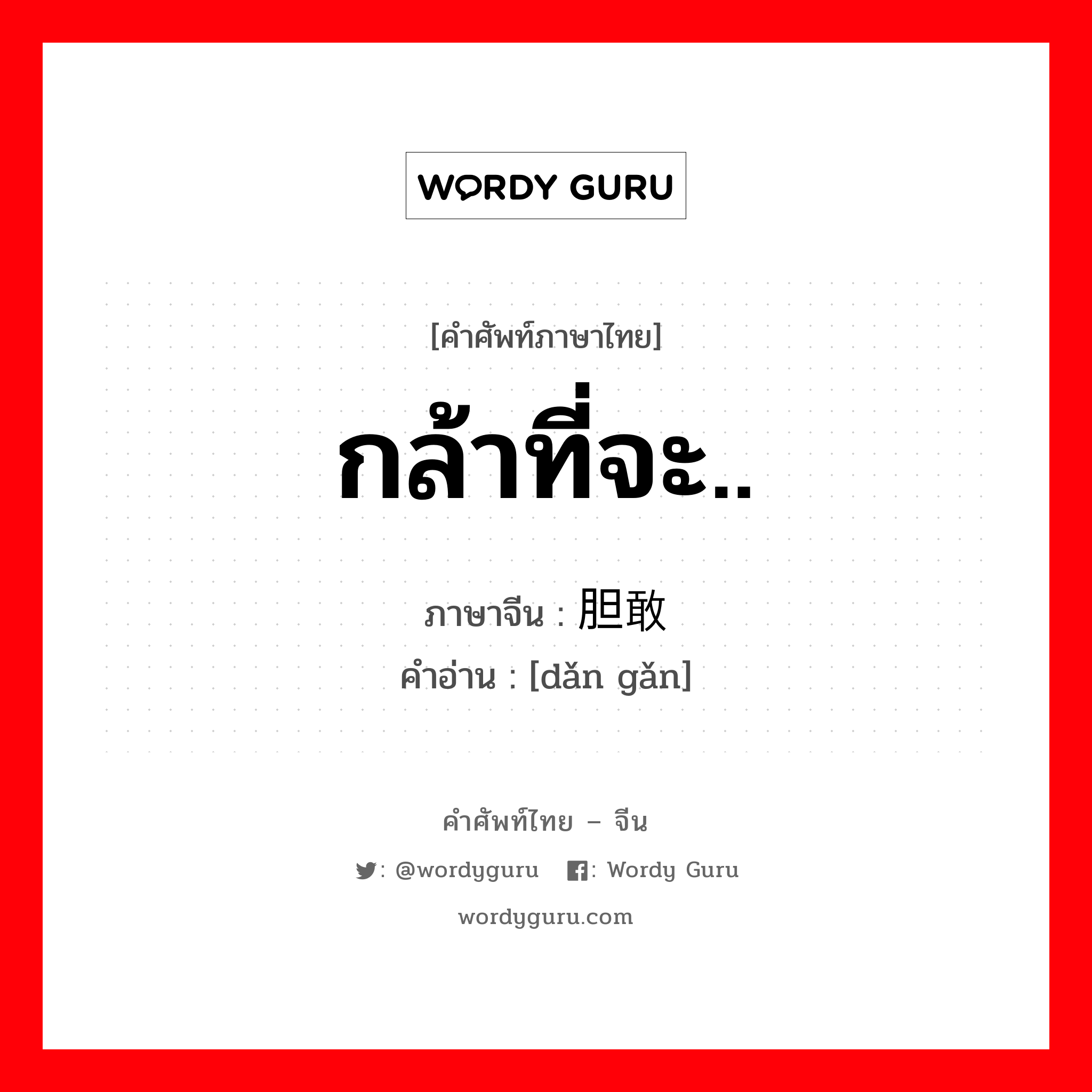 กล้าที่จะ..... ภาษาจีนคืออะไร, คำศัพท์ภาษาไทย - จีน กล้าที่จะ.. ภาษาจีน 胆敢 คำอ่าน [dǎn gǎn]