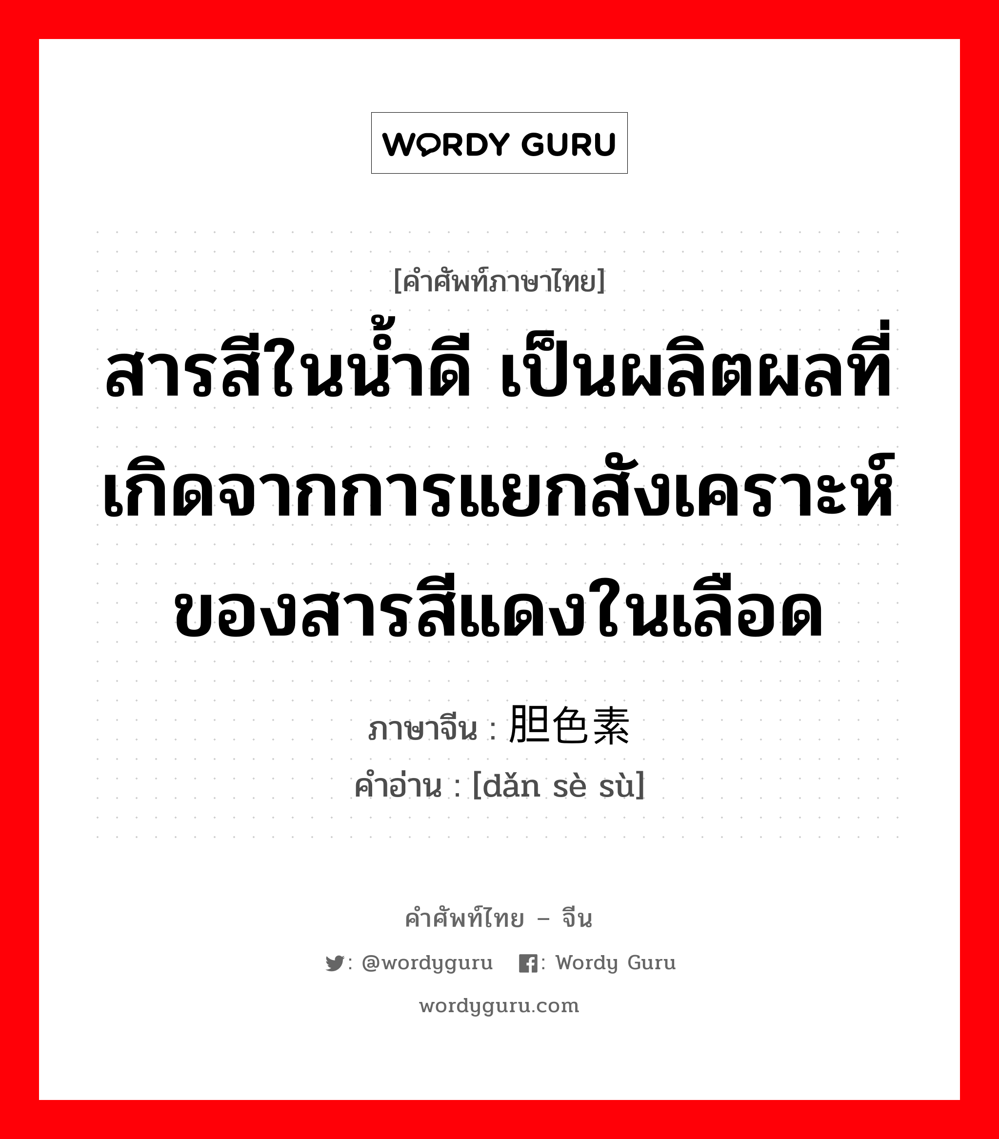 สารสีในน้ำดี เป็นผลิตผลที่เกิดจากการแยกสังเคราะห์ของสารสีแดงในเลือด ภาษาจีนคืออะไร, คำศัพท์ภาษาไทย - จีน สารสีในน้ำดี เป็นผลิตผลที่เกิดจากการแยกสังเคราะห์ของสารสีแดงในเลือด ภาษาจีน 胆色素 คำอ่าน [dǎn sè sù]