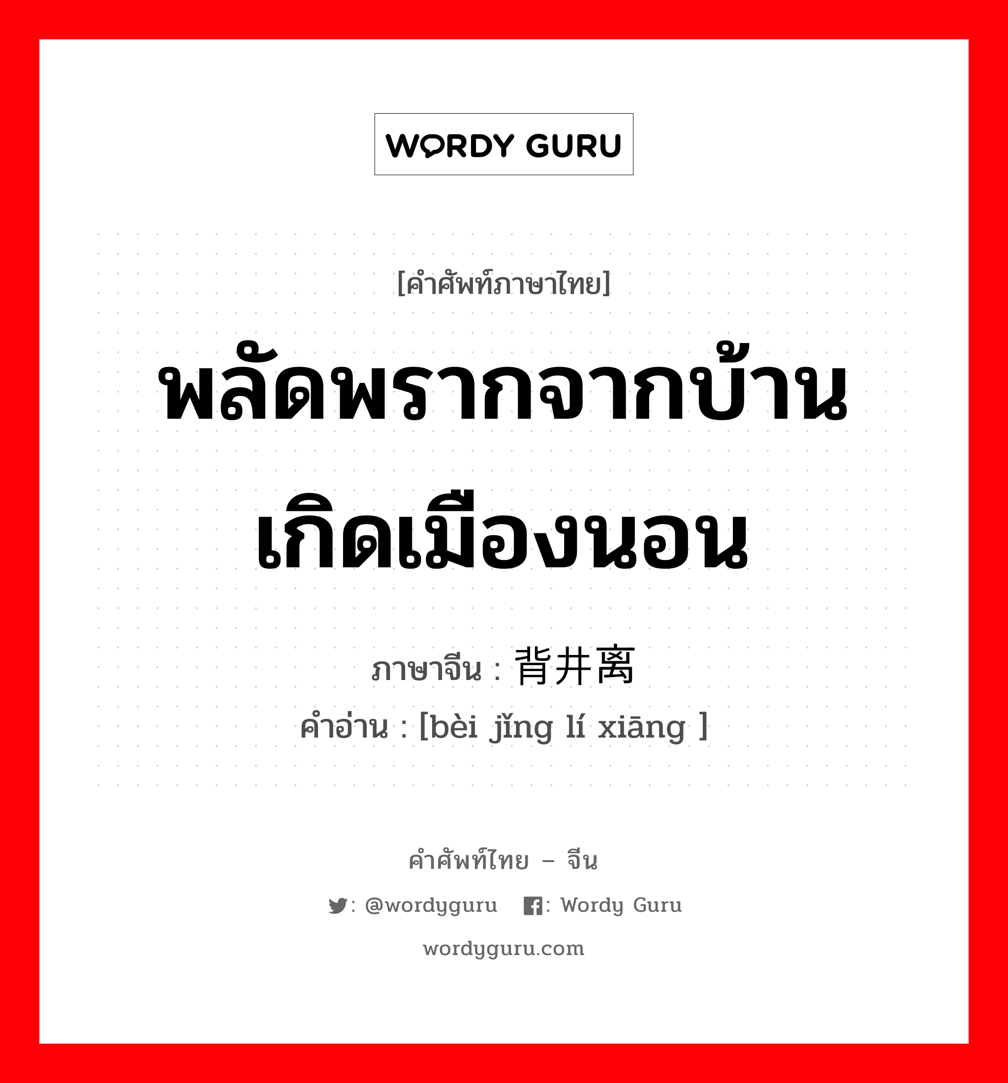 พลัดพรากจากบ้านเกิดเมืองนอน ภาษาจีนคืออะไร, คำศัพท์ภาษาไทย - จีน พลัดพรากจากบ้านเกิดเมืองนอน ภาษาจีน 背井离乡 คำอ่าน [bèi jǐng lí xiāng ]