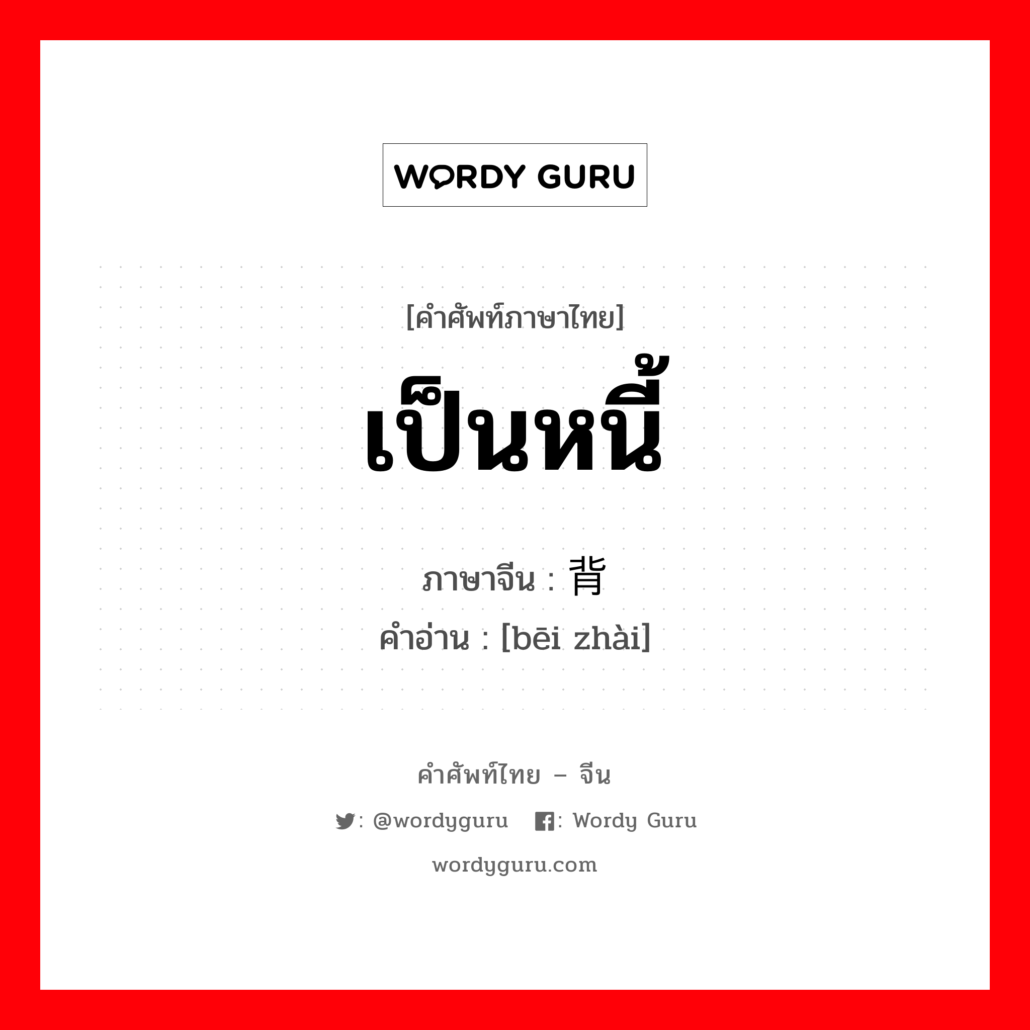 เป็นหนี้ ภาษาจีนคืออะไร, คำศัพท์ภาษาไทย - จีน เป็นหนี้ ภาษาจีน 背债 คำอ่าน [bēi zhài]