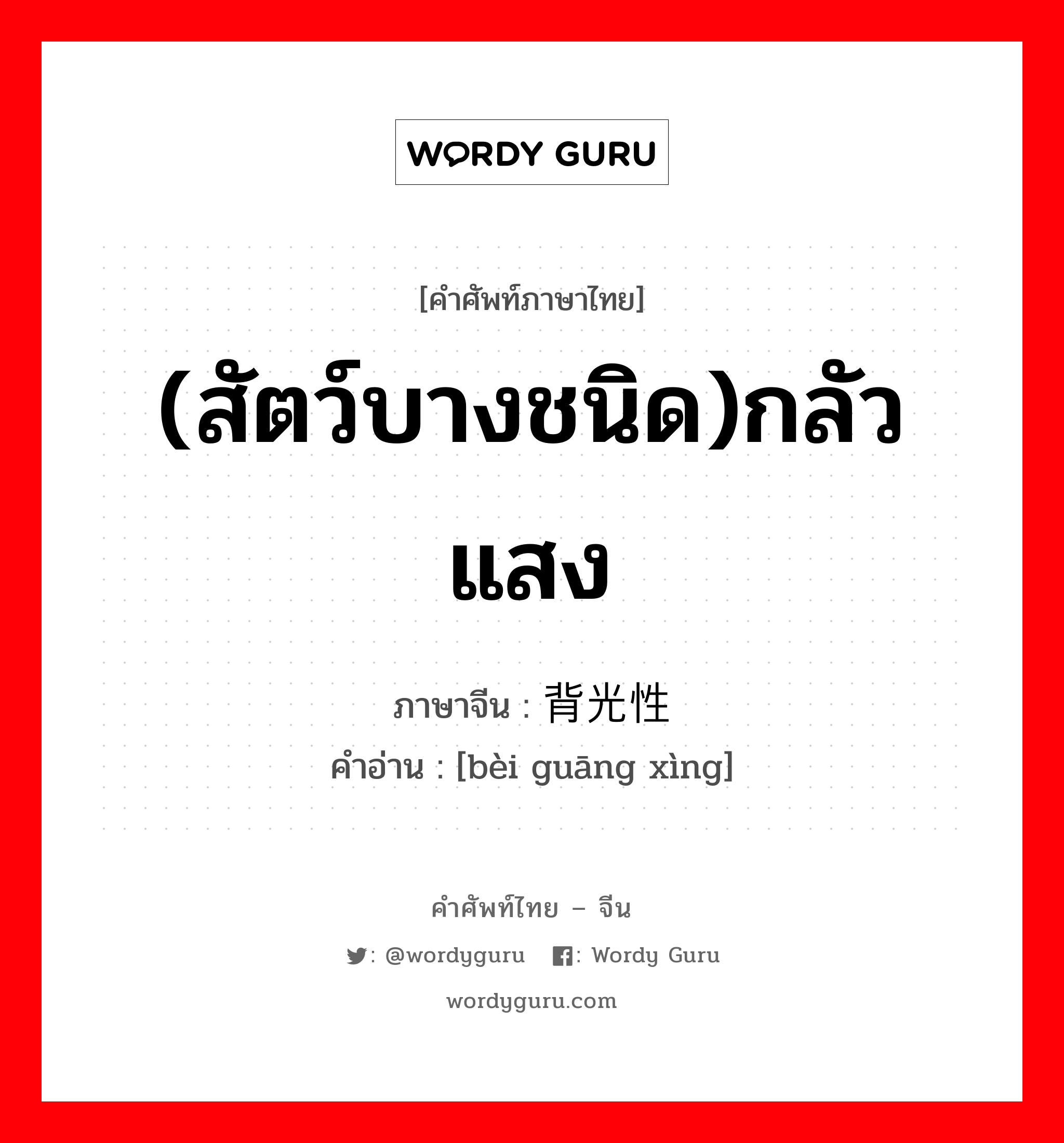 (สัตว์บางชนิด)กลัวแสง ภาษาจีนคืออะไร, คำศัพท์ภาษาไทย - จีน (สัตว์บางชนิด)กลัวแสง ภาษาจีน 背光性 คำอ่าน [bèi guāng xìng]