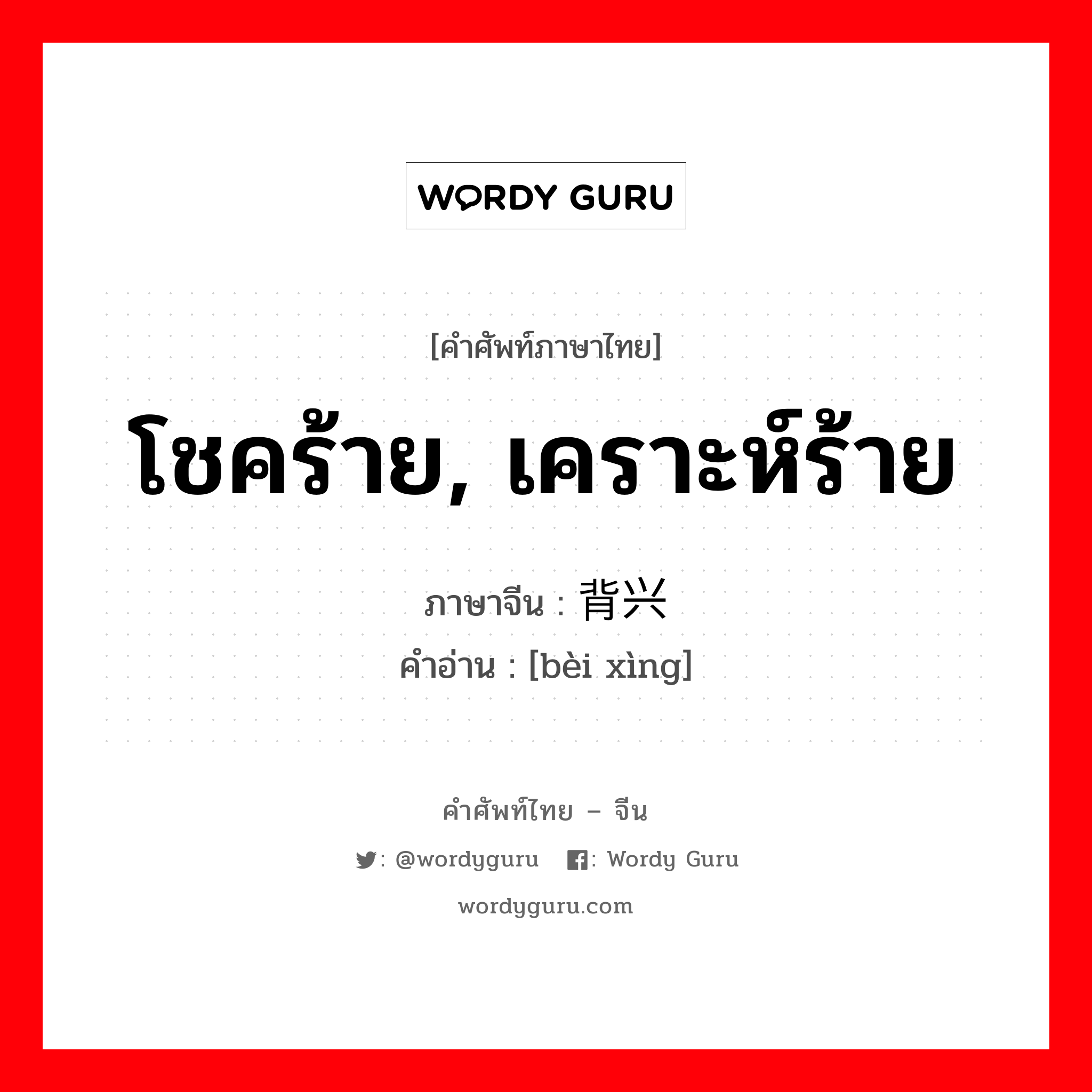 โชคร้าย, เคราะห์ร้าย ภาษาจีนคืออะไร, คำศัพท์ภาษาไทย - จีน โชคร้าย, เคราะห์ร้าย ภาษาจีน 背兴 คำอ่าน [bèi xìng]