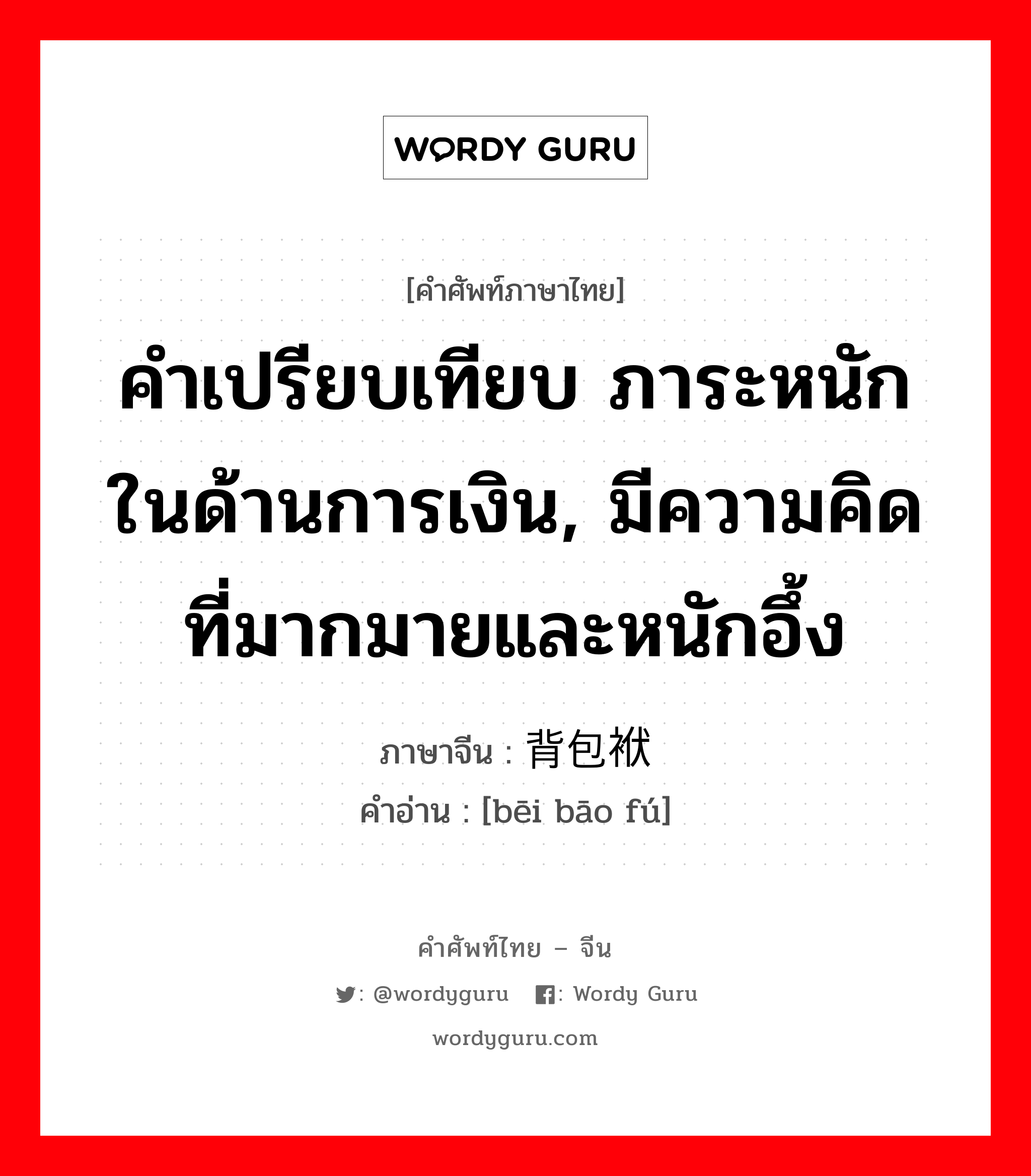 คำเปรียบเทียบ ภาระหนักในด้านการเงิน, มีความคิดที่มากมายและหนักอึ้ง ภาษาจีนคืออะไร, คำศัพท์ภาษาไทย - จีน คำเปรียบเทียบ ภาระหนักในด้านการเงิน, มีความคิดที่มากมายและหนักอึ้ง ภาษาจีน 背包袱 คำอ่าน [bēi bāo fú]