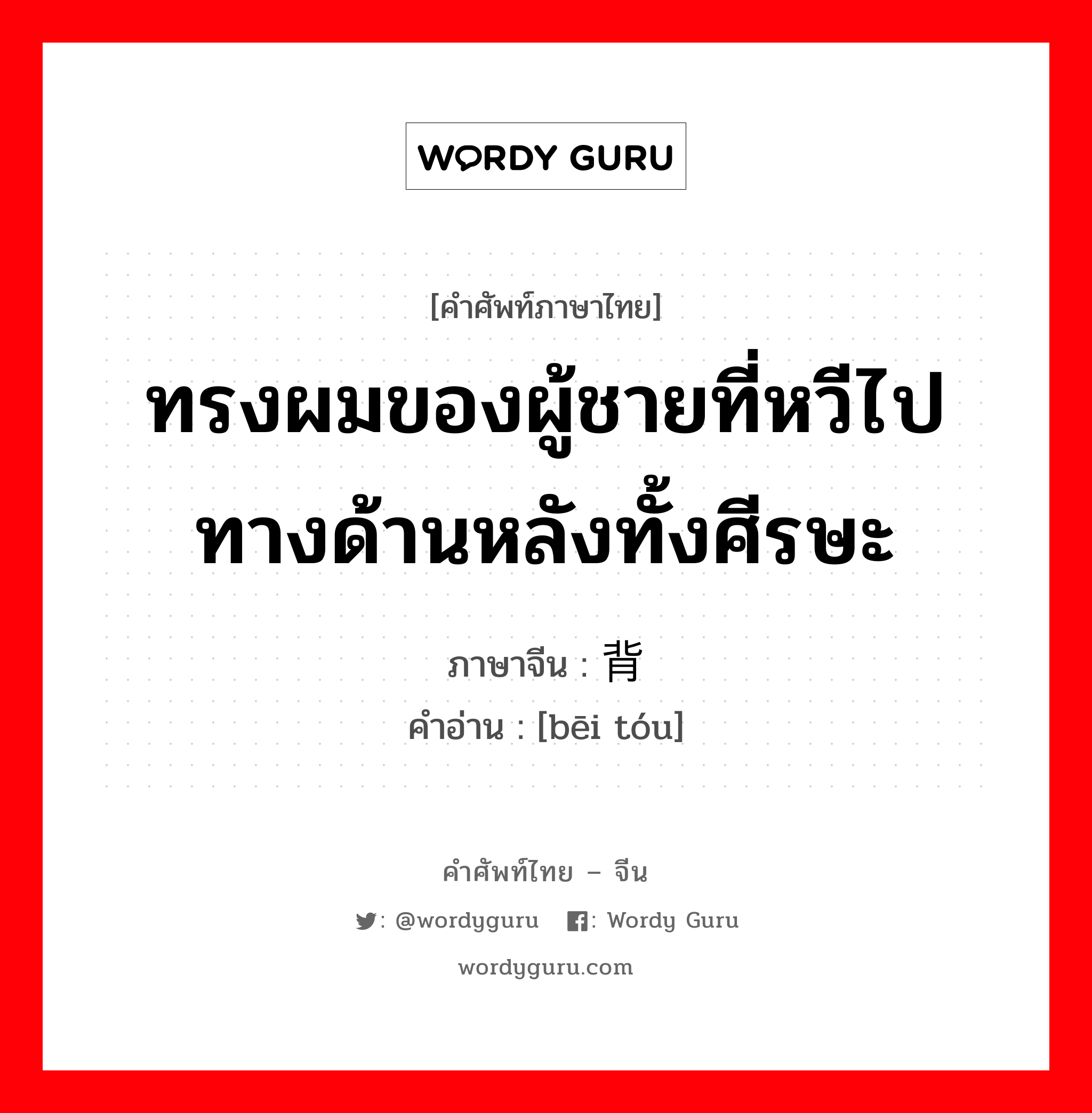 ทรงผมของผู้ชายที่หวีไปทางด้านหลังทั้งศีรษะ ภาษาจีนคืออะไร, คำศัพท์ภาษาไทย - จีน ทรงผมของผู้ชายที่หวีไปทางด้านหลังทั้งศีรษะ ภาษาจีน 背头 คำอ่าน [bēi tóu]