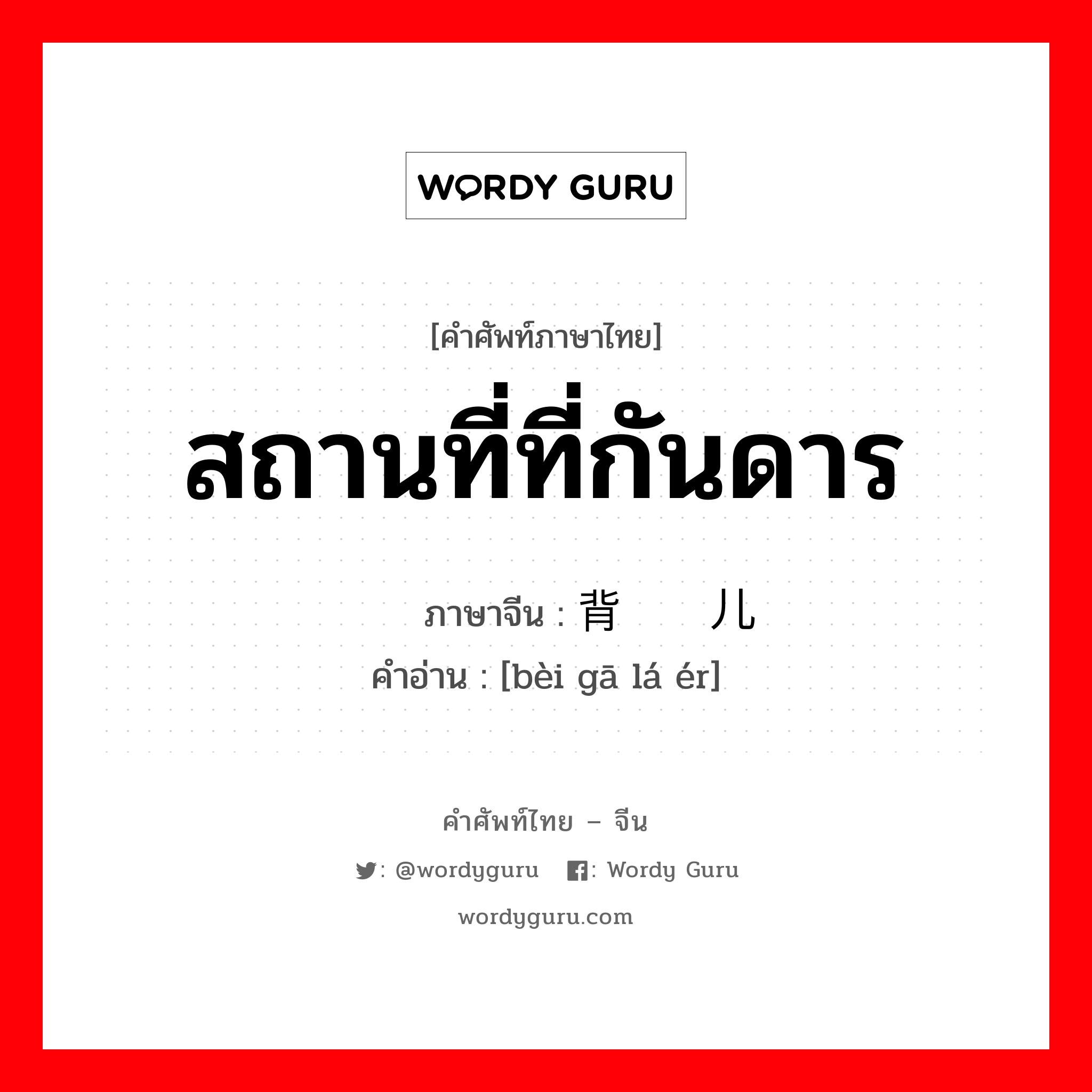 สถานที่ที่กันดาร ภาษาจีนคืออะไร, คำศัพท์ภาษาไทย - จีน สถานที่ที่กันดาร ภาษาจีน 背旮旯儿 คำอ่าน [bèi gā lá ér]