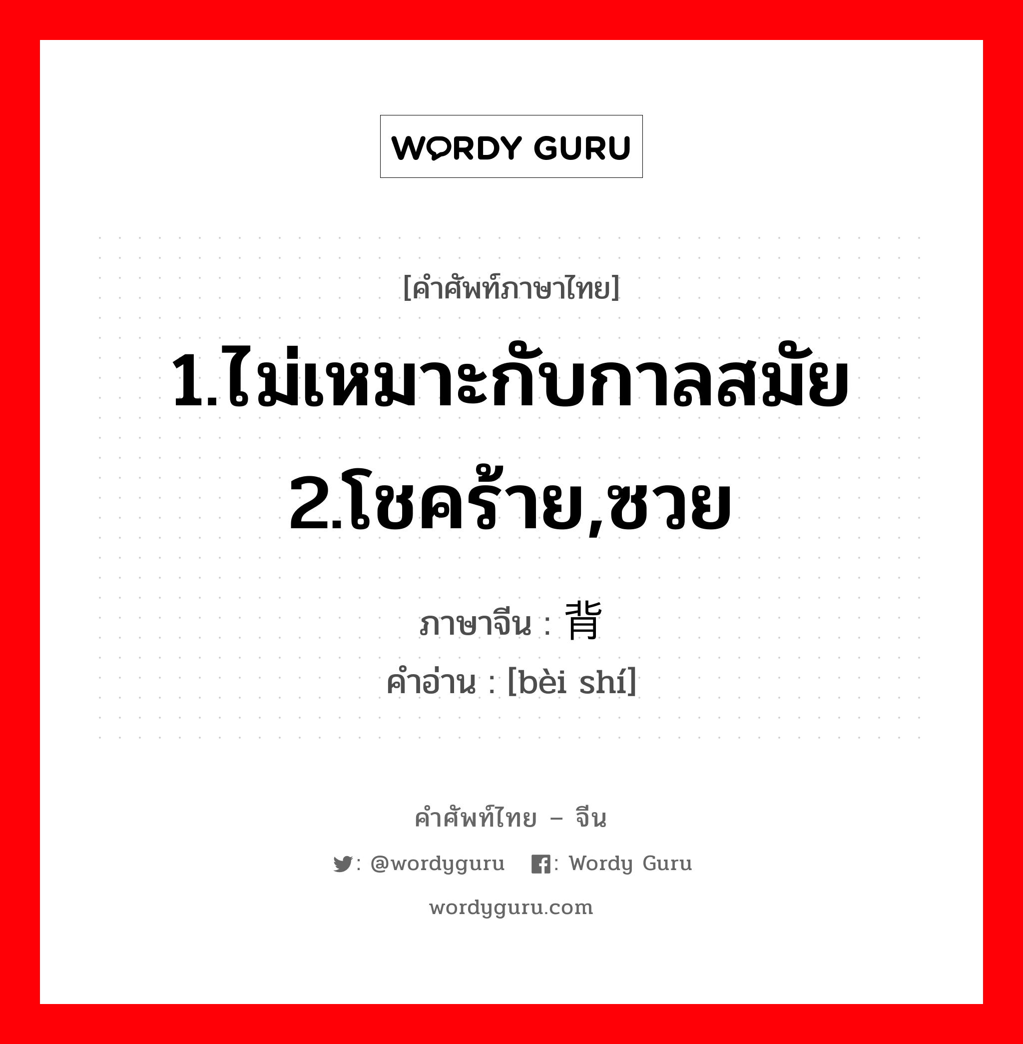 1.ไม่เหมาะกับกาลสมัย 2.โชคร้าย,ซวย ภาษาจีนคืออะไร, คำศัพท์ภาษาไทย - จีน 1.ไม่เหมาะกับกาลสมัย 2.โชคร้าย,ซวย ภาษาจีน 背时 คำอ่าน [bèi shí]