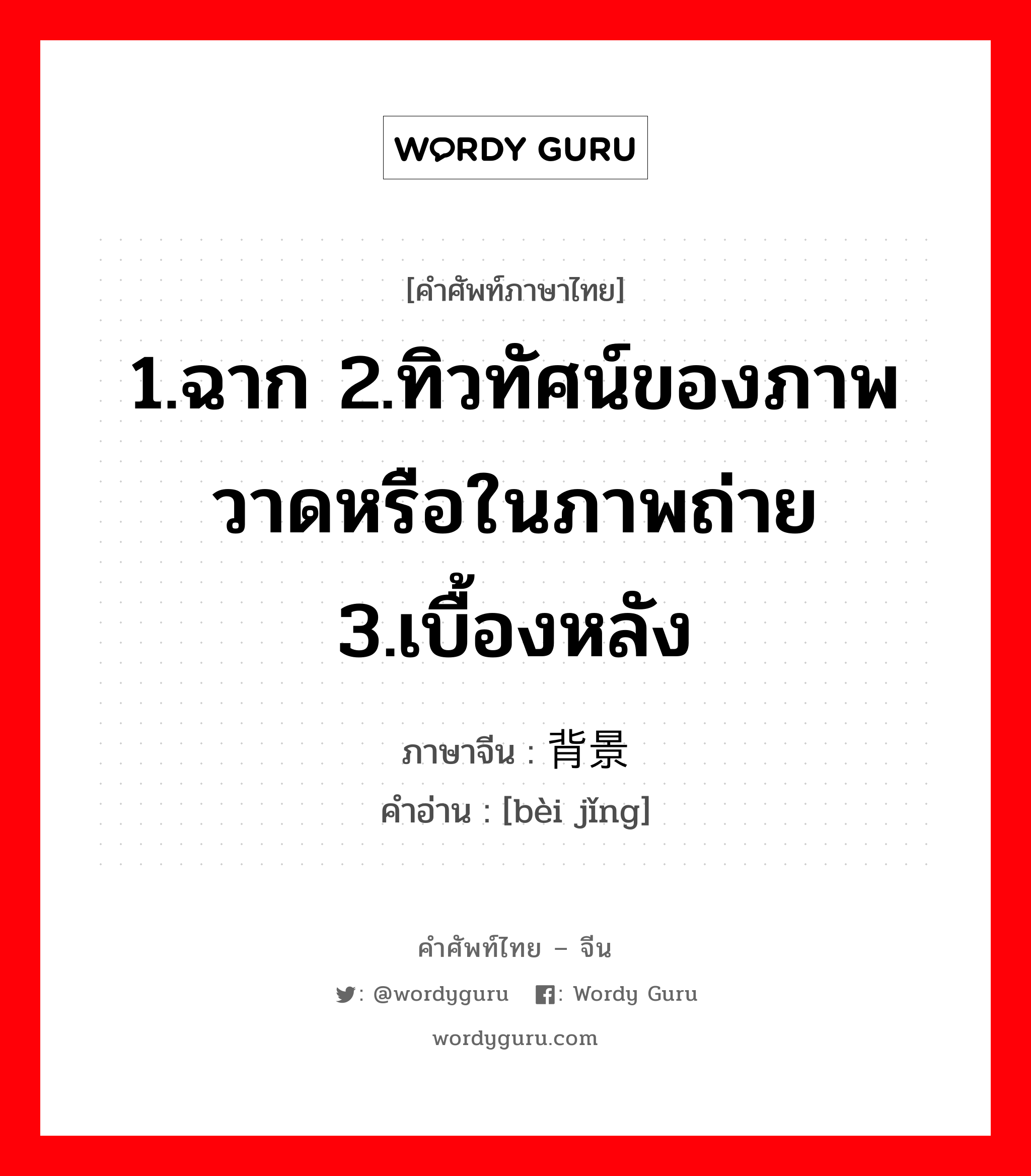 1.ฉาก 2.ทิวทัศน์ของภาพวาดหรือในภาพถ่าย 3.เบื้องหลัง ภาษาจีนคืออะไร, คำศัพท์ภาษาไทย - จีน 1.ฉาก 2.ทิวทัศน์ของภาพวาดหรือในภาพถ่าย 3.เบื้องหลัง ภาษาจีน 背景 คำอ่าน [bèi jǐng]