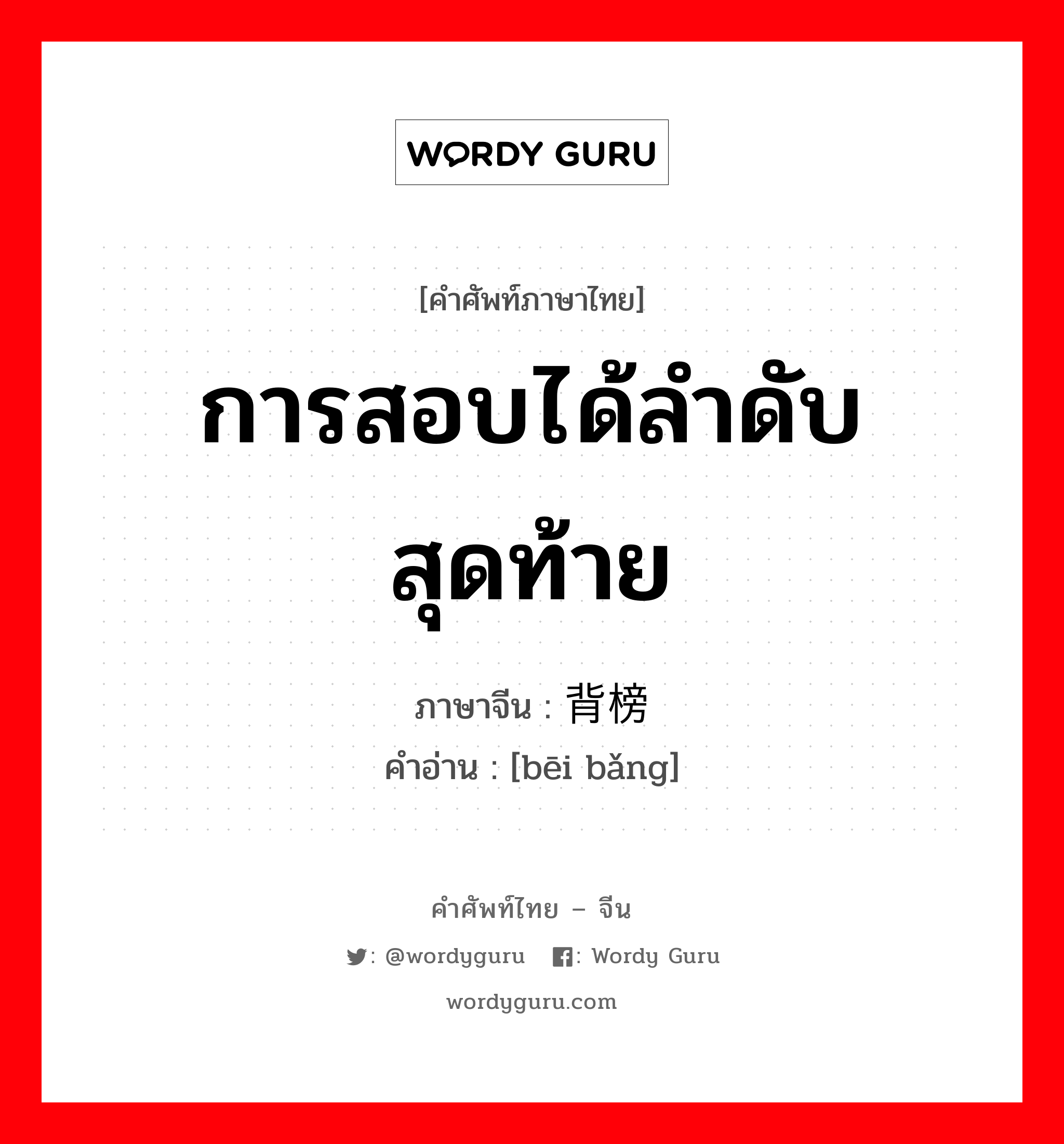 การสอบได้ลำดับสุดท้าย ภาษาจีนคืออะไร, คำศัพท์ภาษาไทย - จีน การสอบได้ลำดับสุดท้าย ภาษาจีน 背榜 คำอ่าน [bēi bǎng]