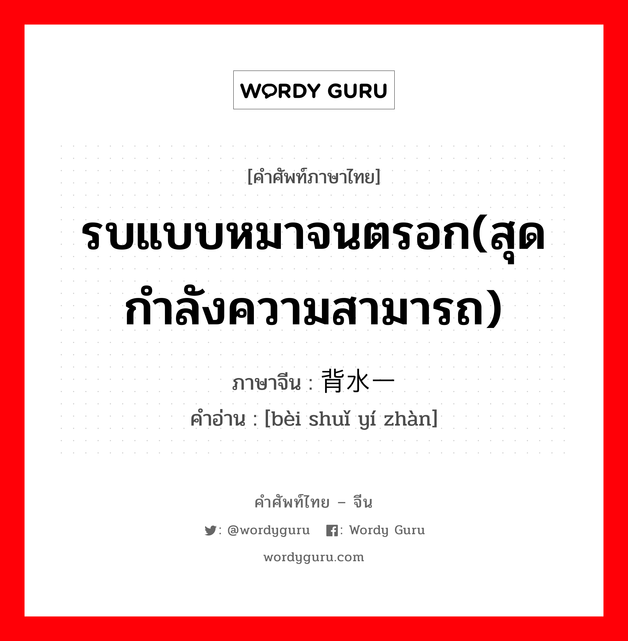 รบแบบหมาจนตรอก(สุดกำลังความสามารถ) ภาษาจีนคืออะไร, คำศัพท์ภาษาไทย - จีน รบแบบหมาจนตรอก(สุดกำลังความสามารถ) ภาษาจีน 背水一战 คำอ่าน [bèi shuǐ yí zhàn]