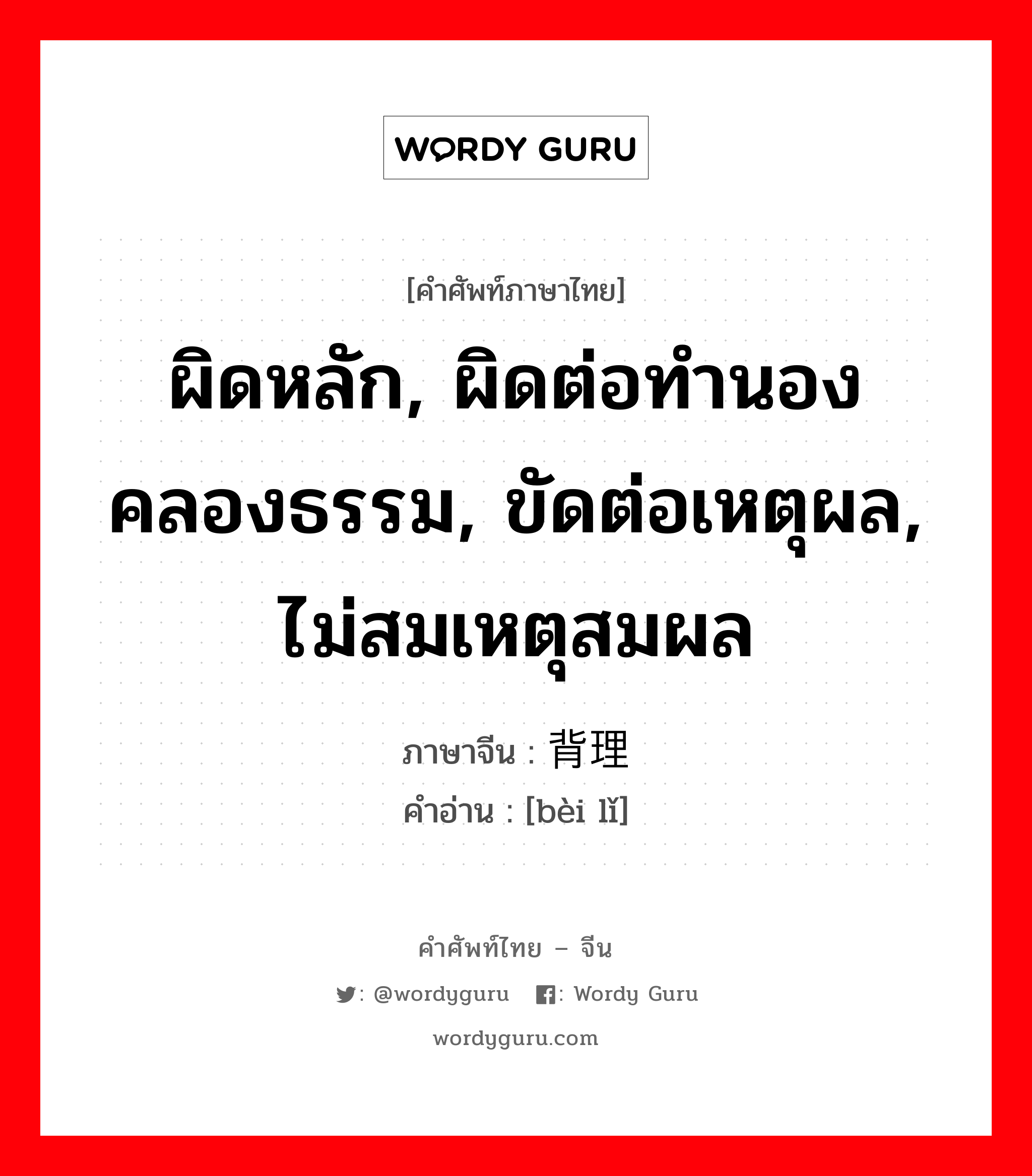 ผิดหลัก, ผิดต่อทำนองคลองธรรม, ขัดต่อเหตุผล, ไม่สมเหตุสมผล ภาษาจีนคืออะไร, คำศัพท์ภาษาไทย - จีน ผิดหลัก, ผิดต่อทำนองคลองธรรม, ขัดต่อเหตุผล, ไม่สมเหตุสมผล ภาษาจีน 背理 คำอ่าน [bèi lǐ]