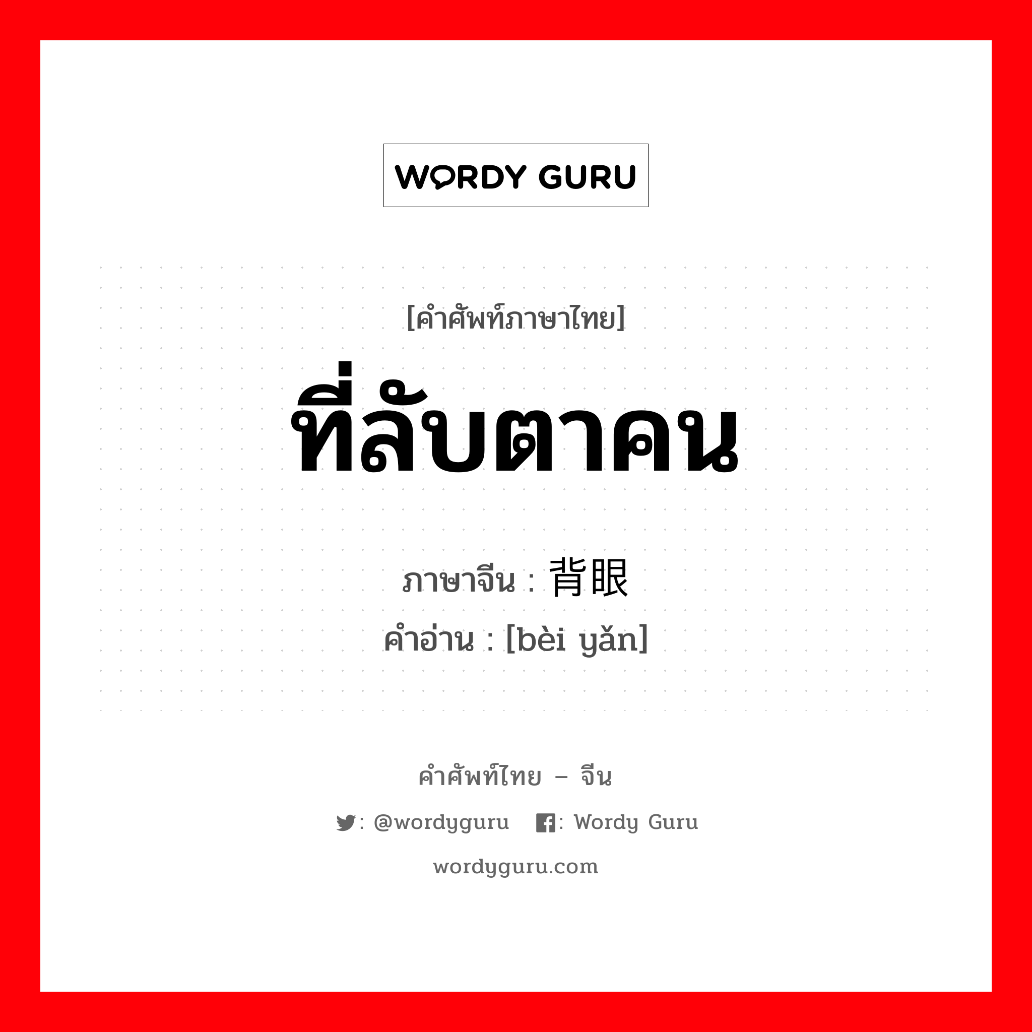 ที่ลับตาคน ภาษาจีนคืออะไร, คำศัพท์ภาษาไทย - จีน ที่ลับตาคน ภาษาจีน 背眼 คำอ่าน [bèi yǎn]