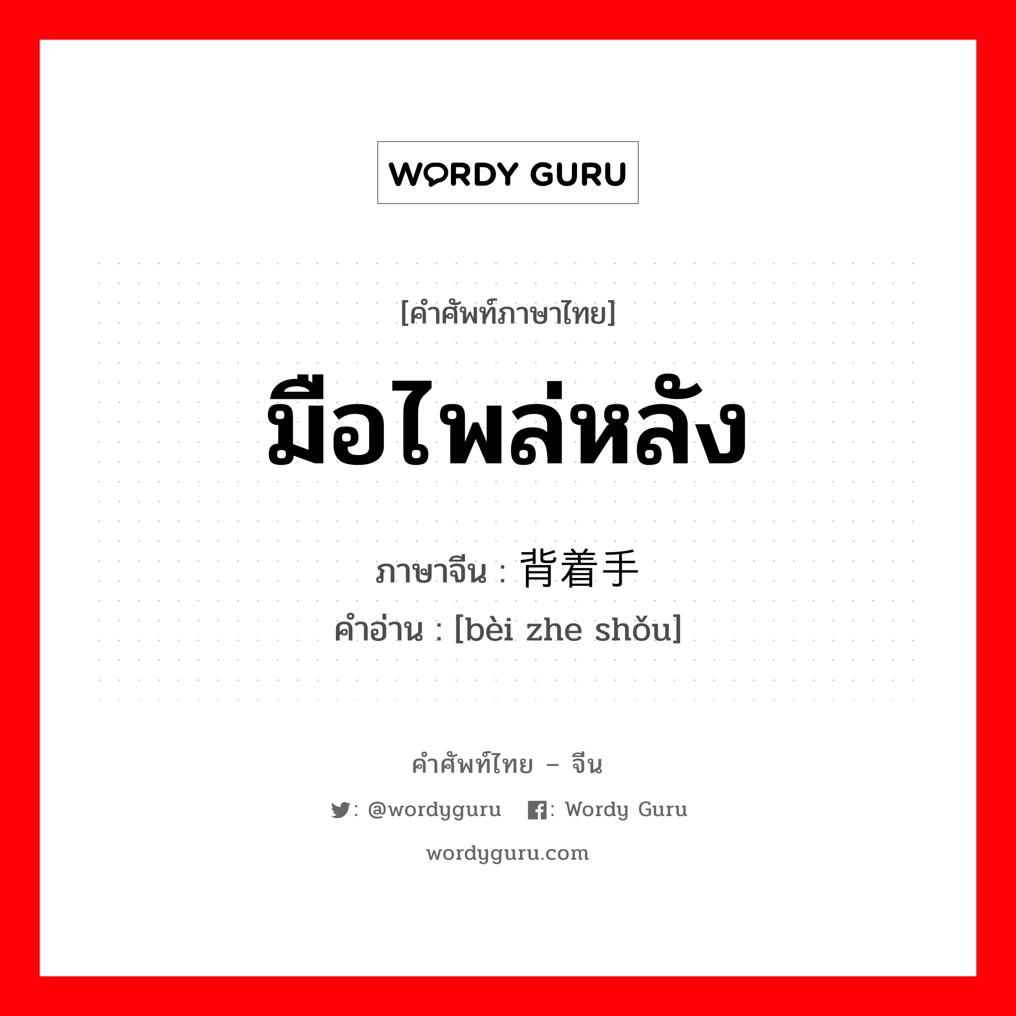 มือไพล่หลัง ภาษาจีนคืออะไร, คำศัพท์ภาษาไทย - จีน มือไพล่หลัง ภาษาจีน 背着手 คำอ่าน [bèi zhe shǒu]