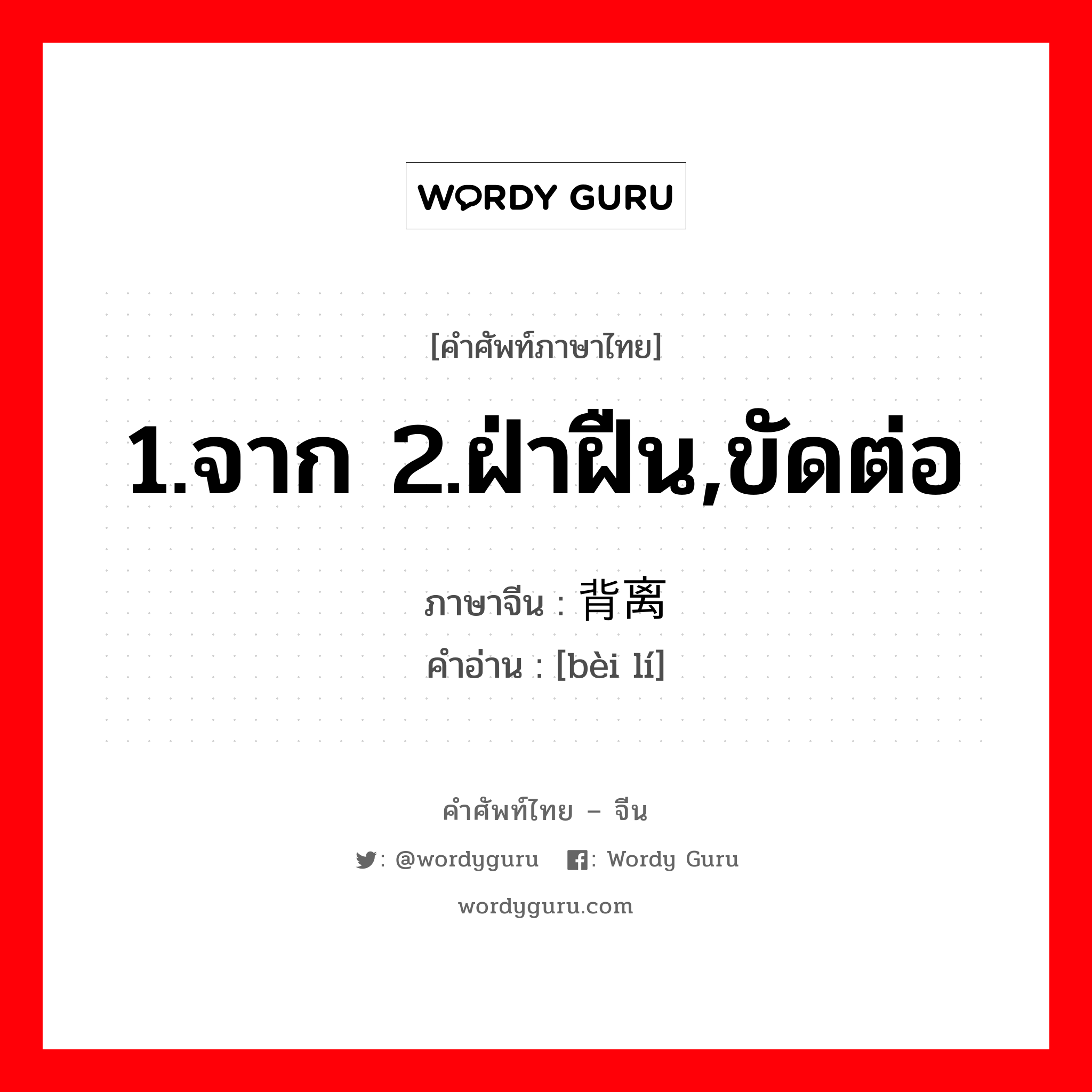 1.จาก 2.ฝ่าฝืน,ขัดต่อ ภาษาจีนคืออะไร, คำศัพท์ภาษาไทย - จีน 1.จาก 2.ฝ่าฝืน,ขัดต่อ ภาษาจีน 背离 คำอ่าน [bèi lí]