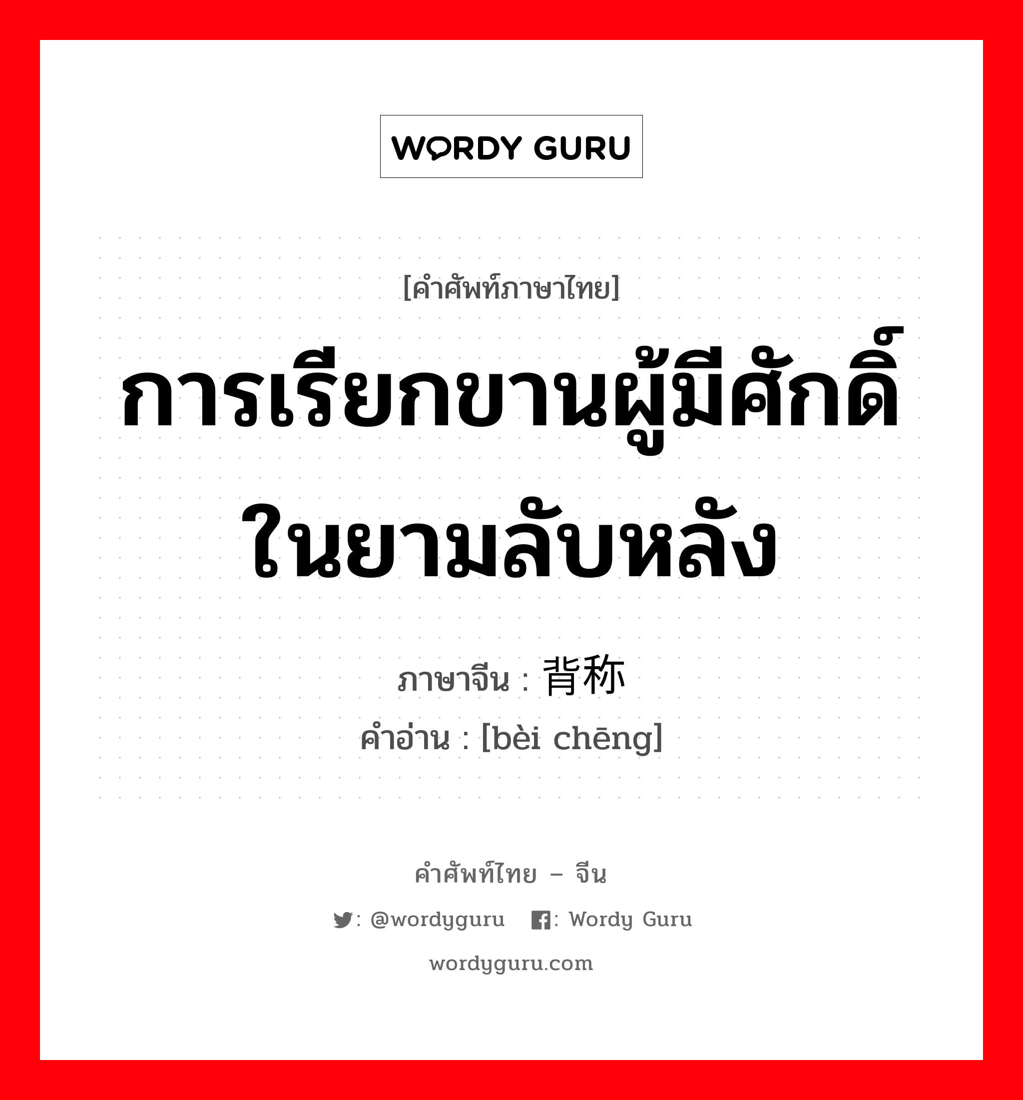 การเรียกขานผู้มีศักดิ์ในยามลับหลัง ภาษาจีนคืออะไร, คำศัพท์ภาษาไทย - จีน การเรียกขานผู้มีศักดิ์ในยามลับหลัง ภาษาจีน 背称 คำอ่าน [bèi chēng]