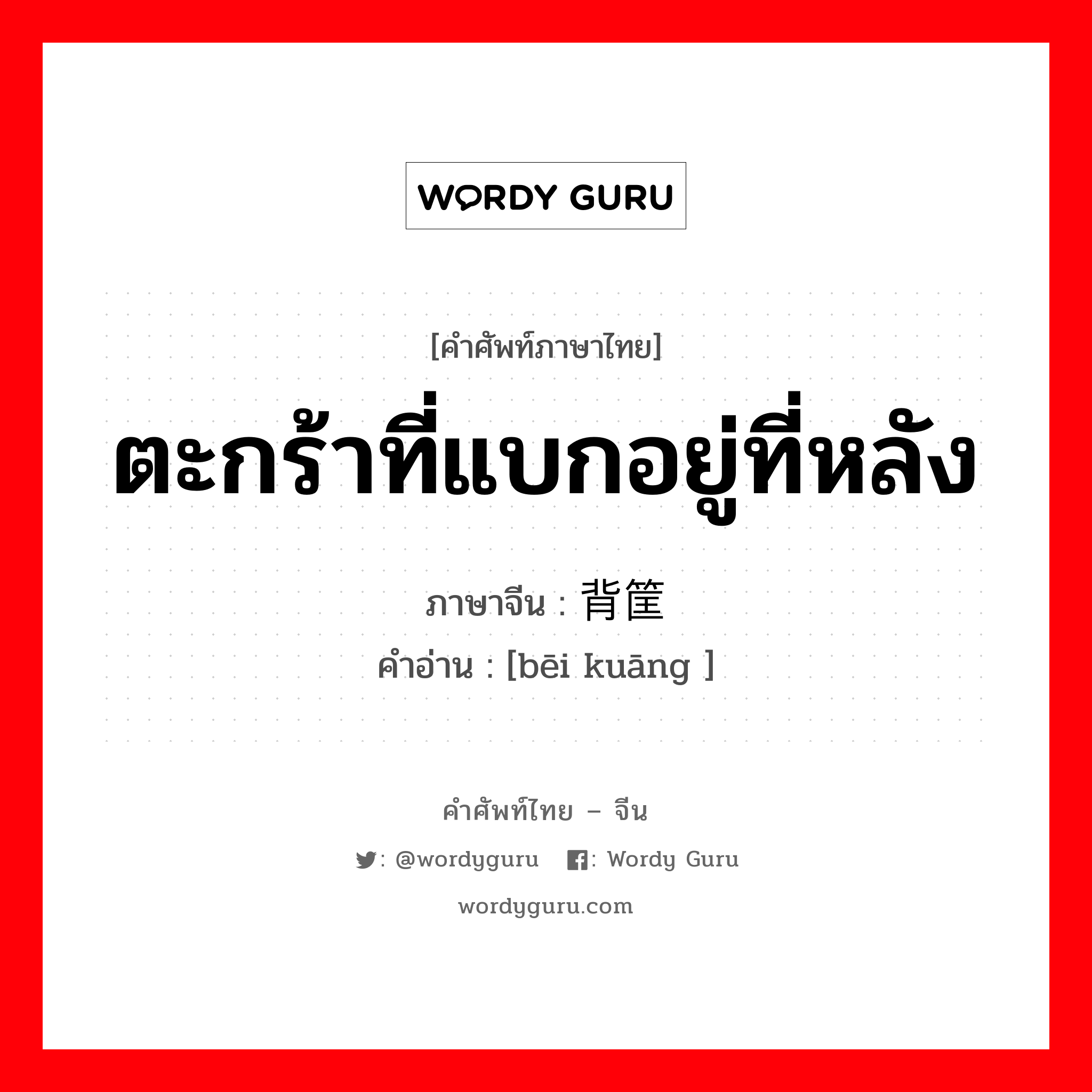 ตะกร้าที่แบกอยู่ที่หลัง โดยใช้บรรจุสิ่งของที่จะทำการขนย้าย ภาษาจีนคืออะไร, คำศัพท์ภาษาไทย - จีน ตะกร้าที่แบกอยู่ที่หลัง ภาษาจีน 背筐 คำอ่าน [bēi kuāng ]