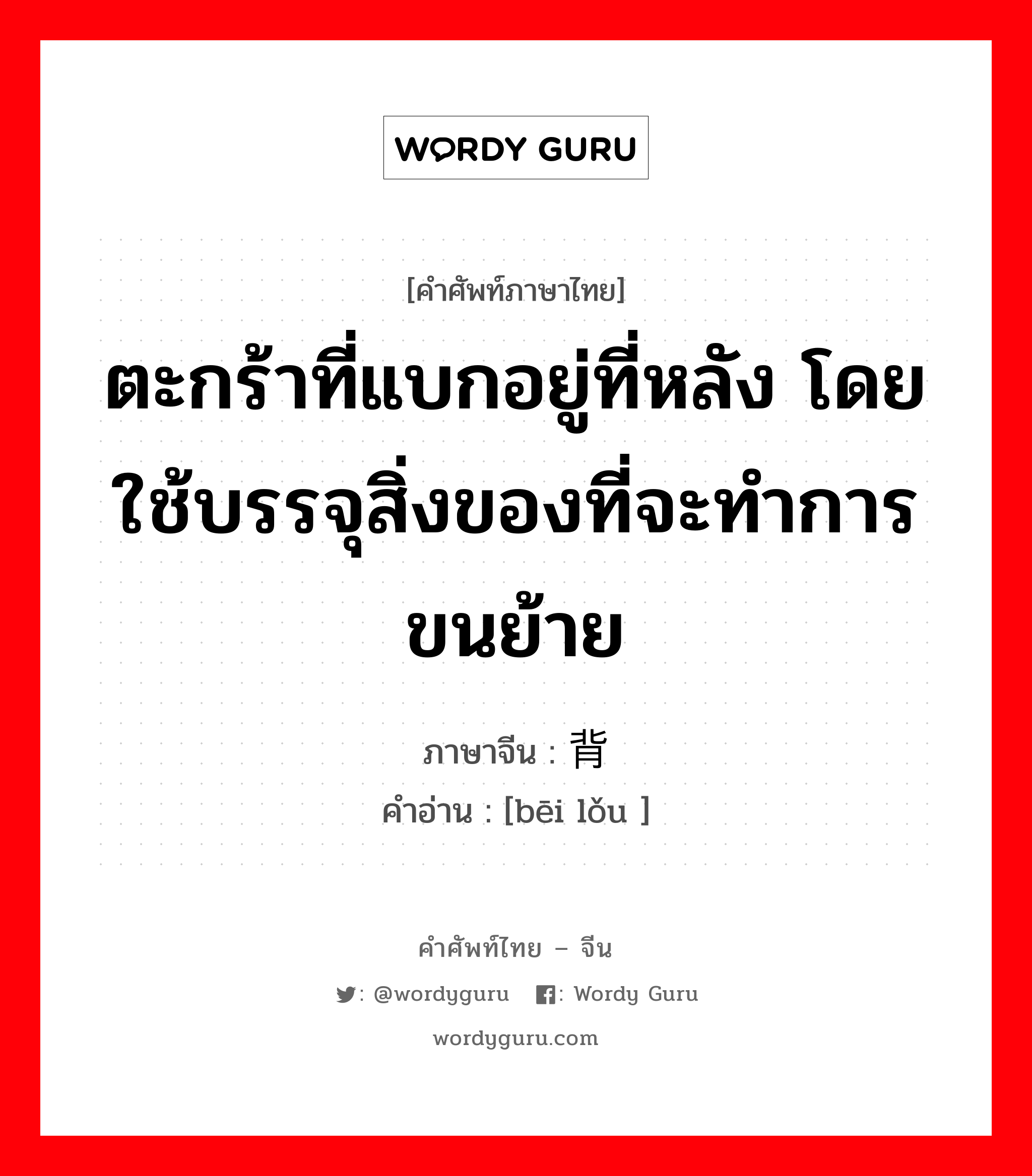 ตะกร้าที่แบกอยู่ที่หลัง โดยใช้บรรจุสิ่งของที่จะทำการขนย้าย ภาษาจีนคืออะไร, คำศัพท์ภาษาไทย - จีน ตะกร้าที่แบกอยู่ที่หลัง โดยใช้บรรจุสิ่งของที่จะทำการขนย้าย ภาษาจีน 背篓 คำอ่าน [bēi lǒu ]