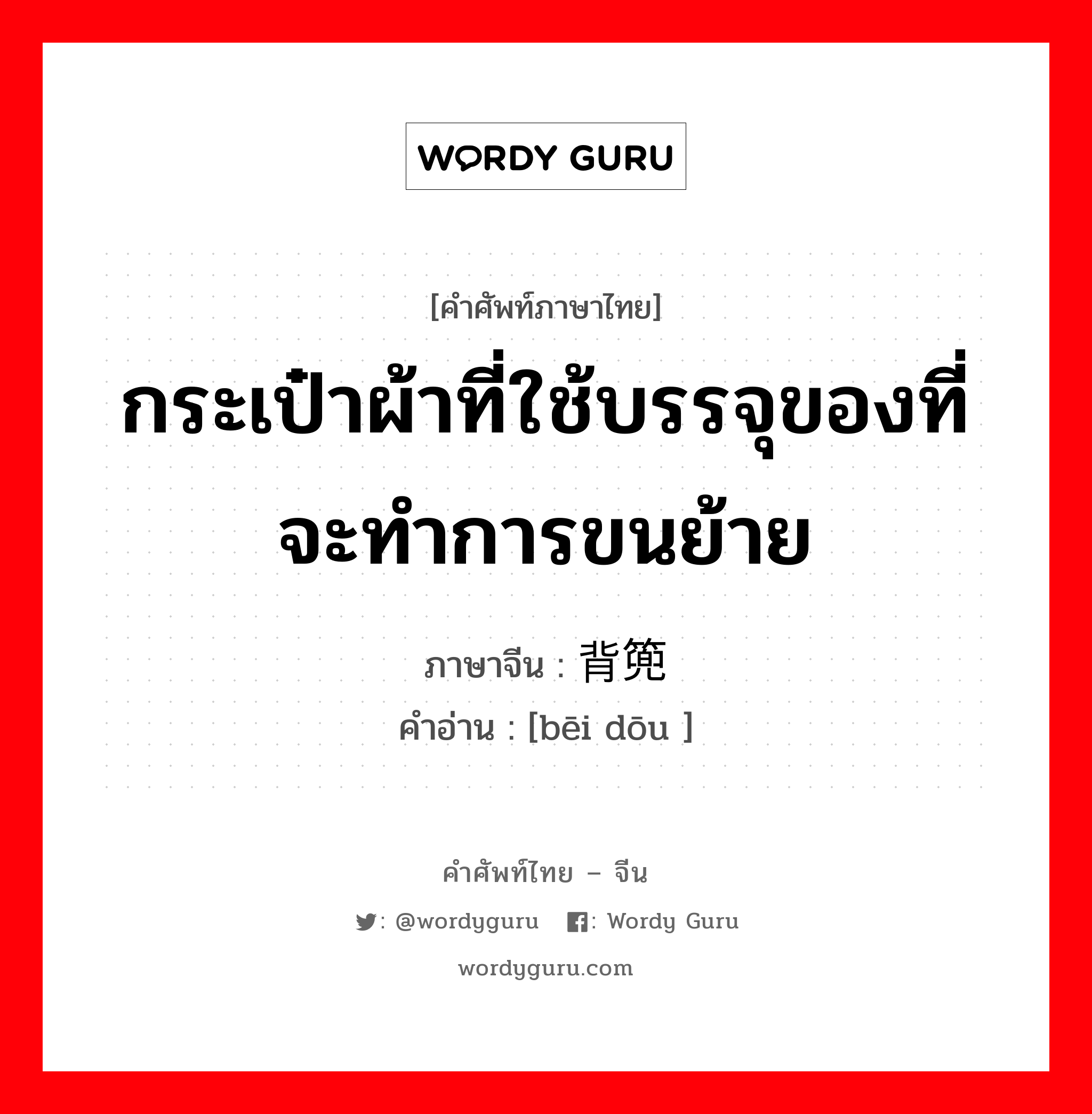 กระเป๋าผ้าที่ใช้บรรจุของที่จะทำการขนย้าย ภาษาจีนคืออะไร, คำศัพท์ภาษาไทย - จีน กระเป๋าผ้าที่ใช้บรรจุของที่จะทำการขนย้าย ภาษาจีน 背篼 คำอ่าน [bēi dōu ]