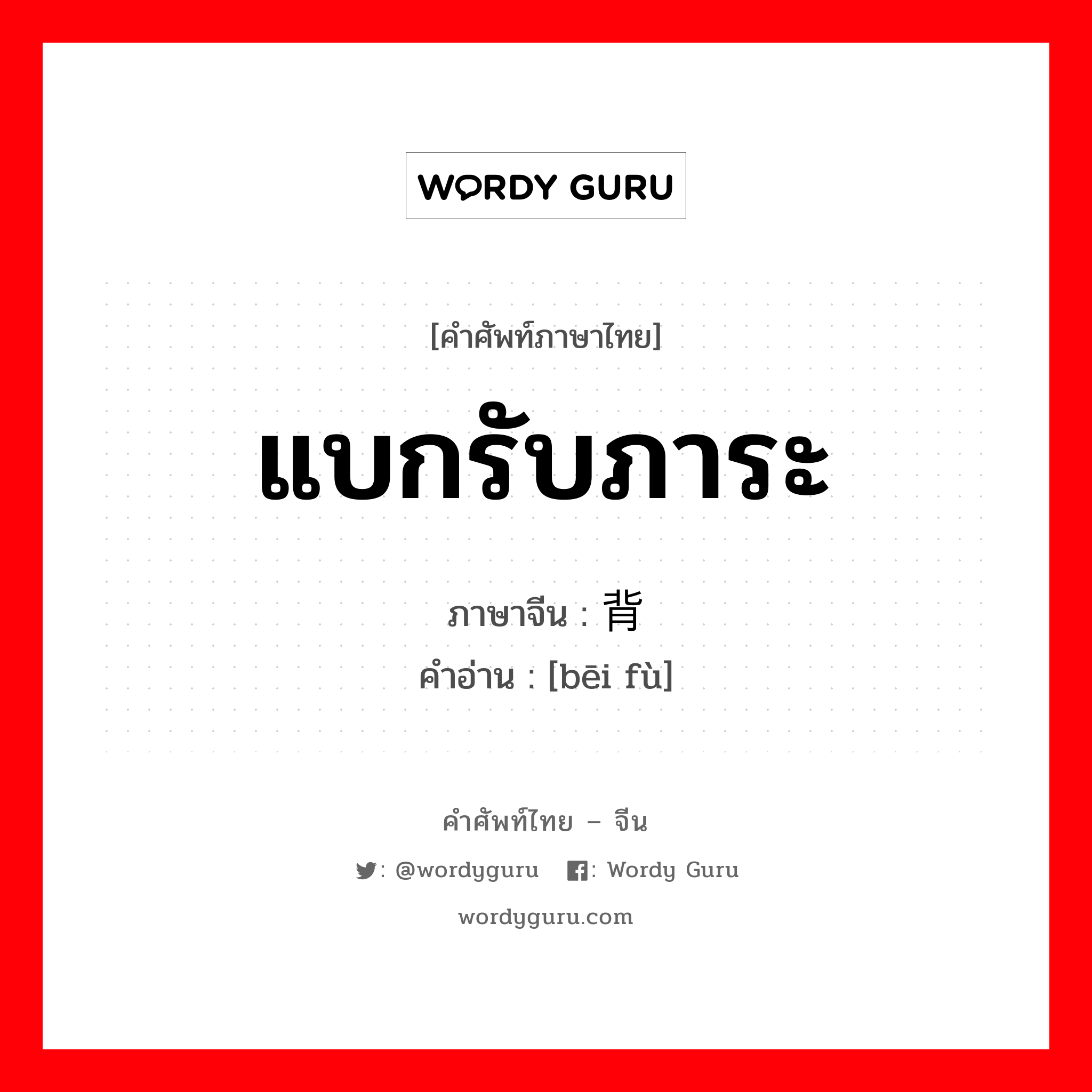 แบกรับภาระ ภาษาจีนคืออะไร, คำศัพท์ภาษาไทย - จีน แบกรับภาระ ภาษาจีน 背负 คำอ่าน [bēi fù]