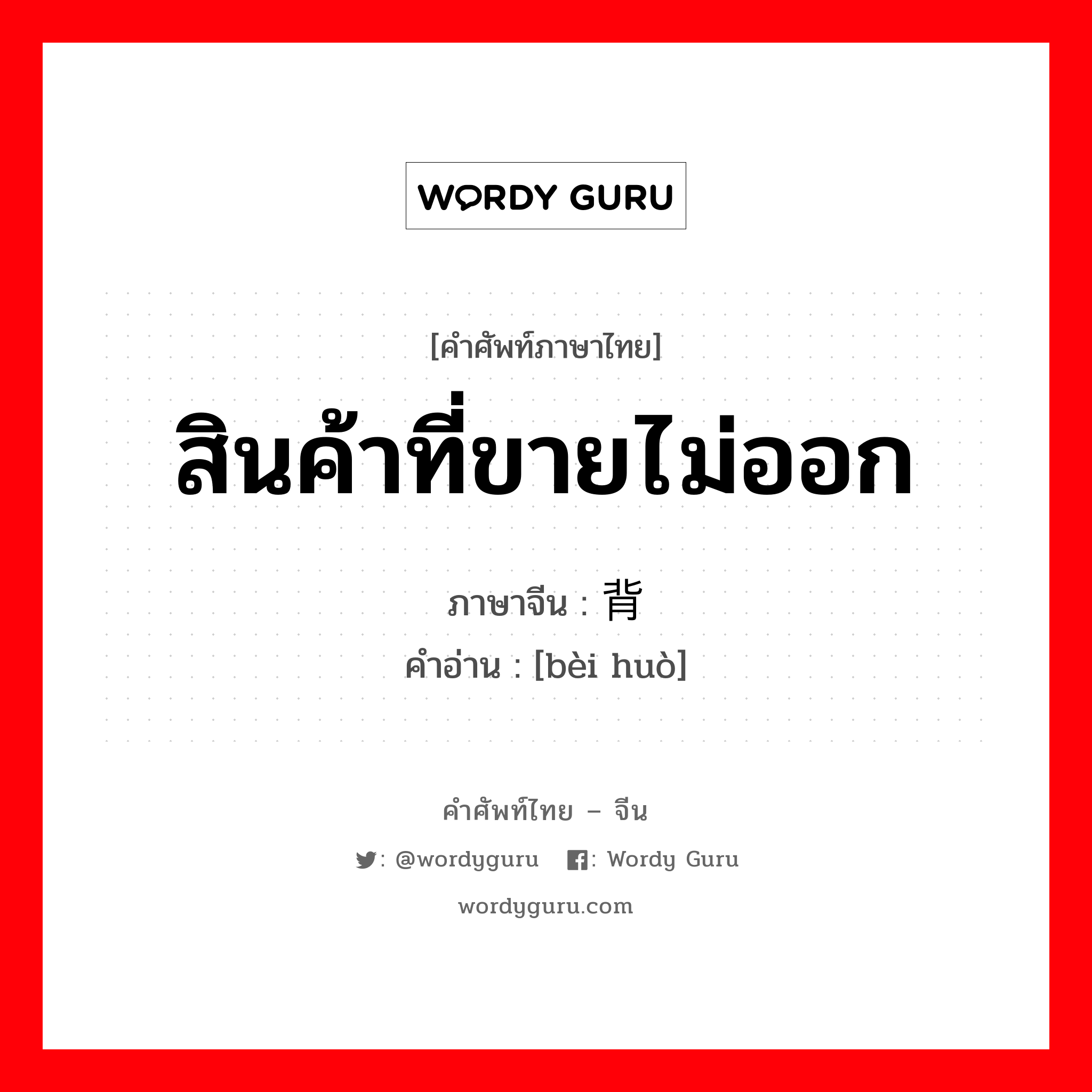 สินค้าที่ขายไม่ออก ภาษาจีนคืออะไร, คำศัพท์ภาษาไทย - จีน สินค้าที่ขายไม่ออก ภาษาจีน 背货 คำอ่าน [bèi huò]