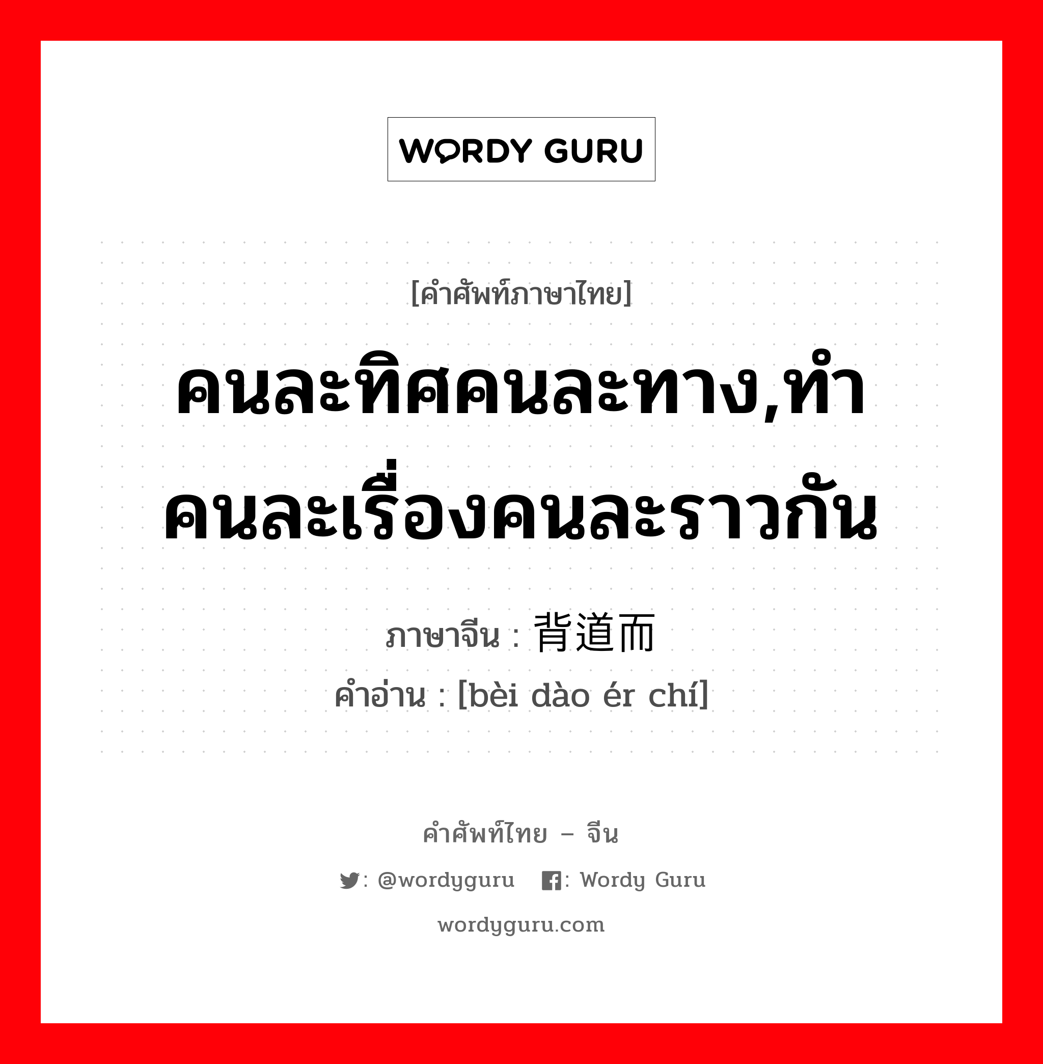 คนละทิศคนละทาง,ทำคนละเรื่องคนละราวกัน ภาษาจีนคืออะไร, คำศัพท์ภาษาไทย - จีน คนละทิศคนละทาง,ทำคนละเรื่องคนละราวกัน ภาษาจีน 背道而驰 คำอ่าน [bèi dào ér chí]