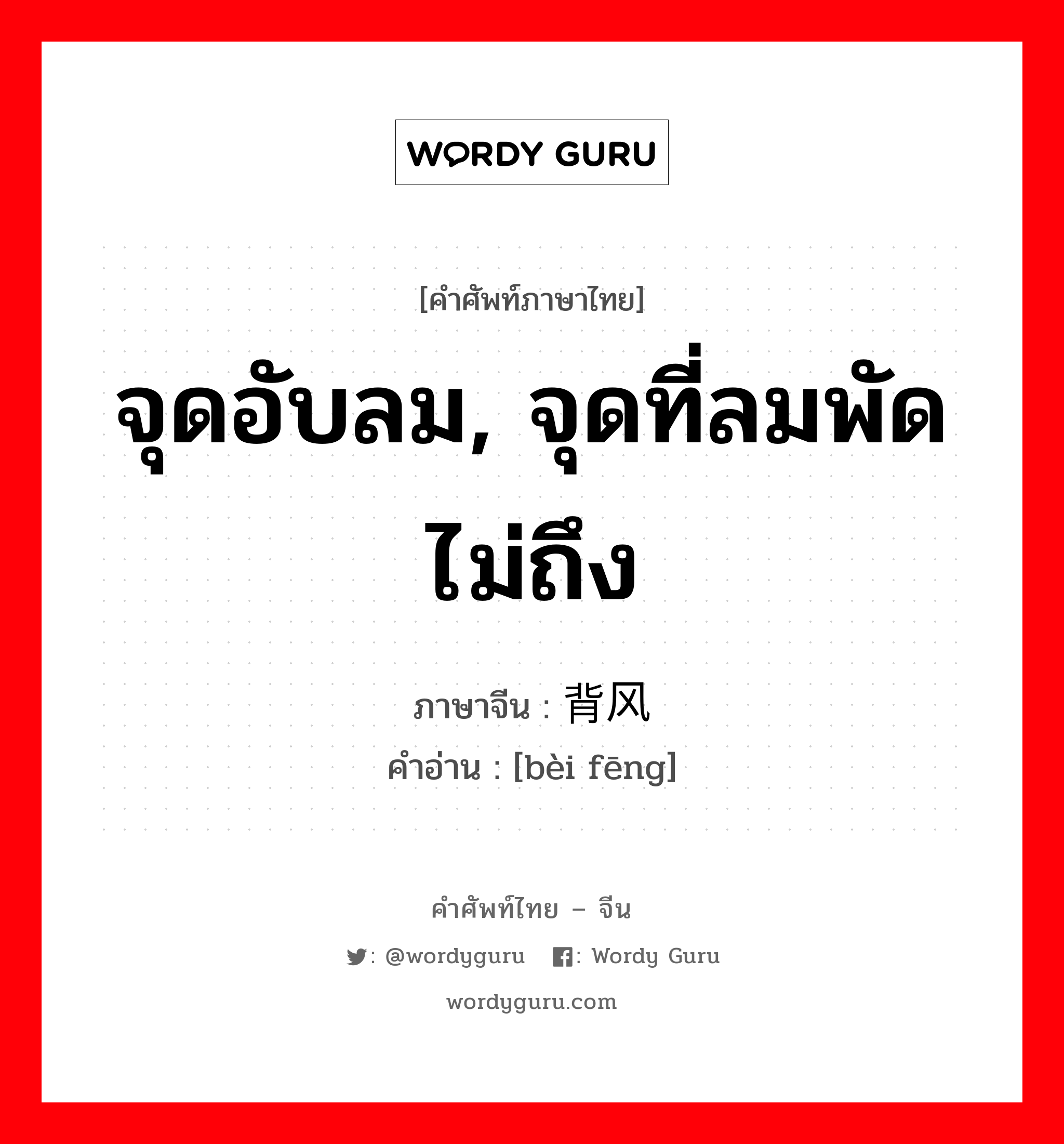 จุดอับลม, จุดที่ลมพัดไม่ถึง ภาษาจีนคืออะไร, คำศัพท์ภาษาไทย - จีน จุดอับลม, จุดที่ลมพัดไม่ถึง ภาษาจีน 背风 คำอ่าน [bèi fēng]