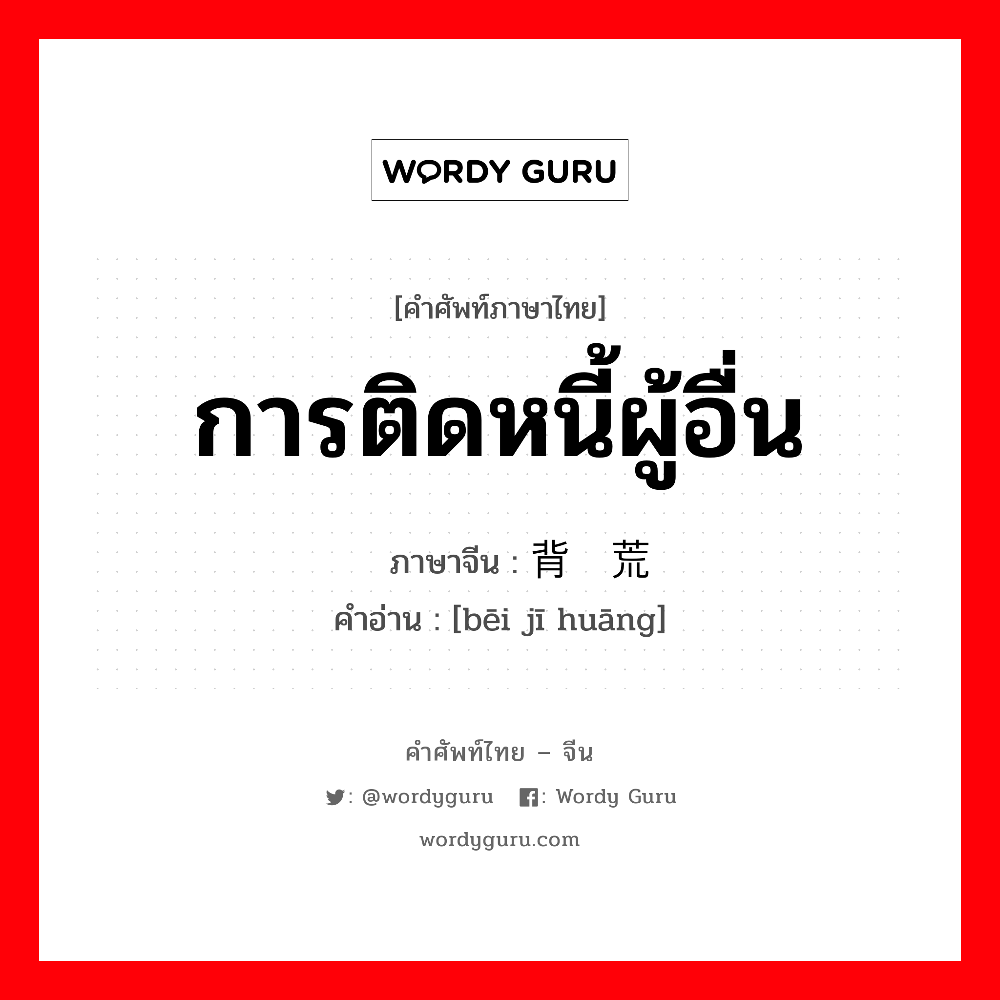 การติดหนี้ผู้อื่น ภาษาจีนคืออะไร, คำศัพท์ภาษาไทย - จีน การติดหนี้ผู้อื่น ภาษาจีน 背饥荒 คำอ่าน [bēi jī huāng]