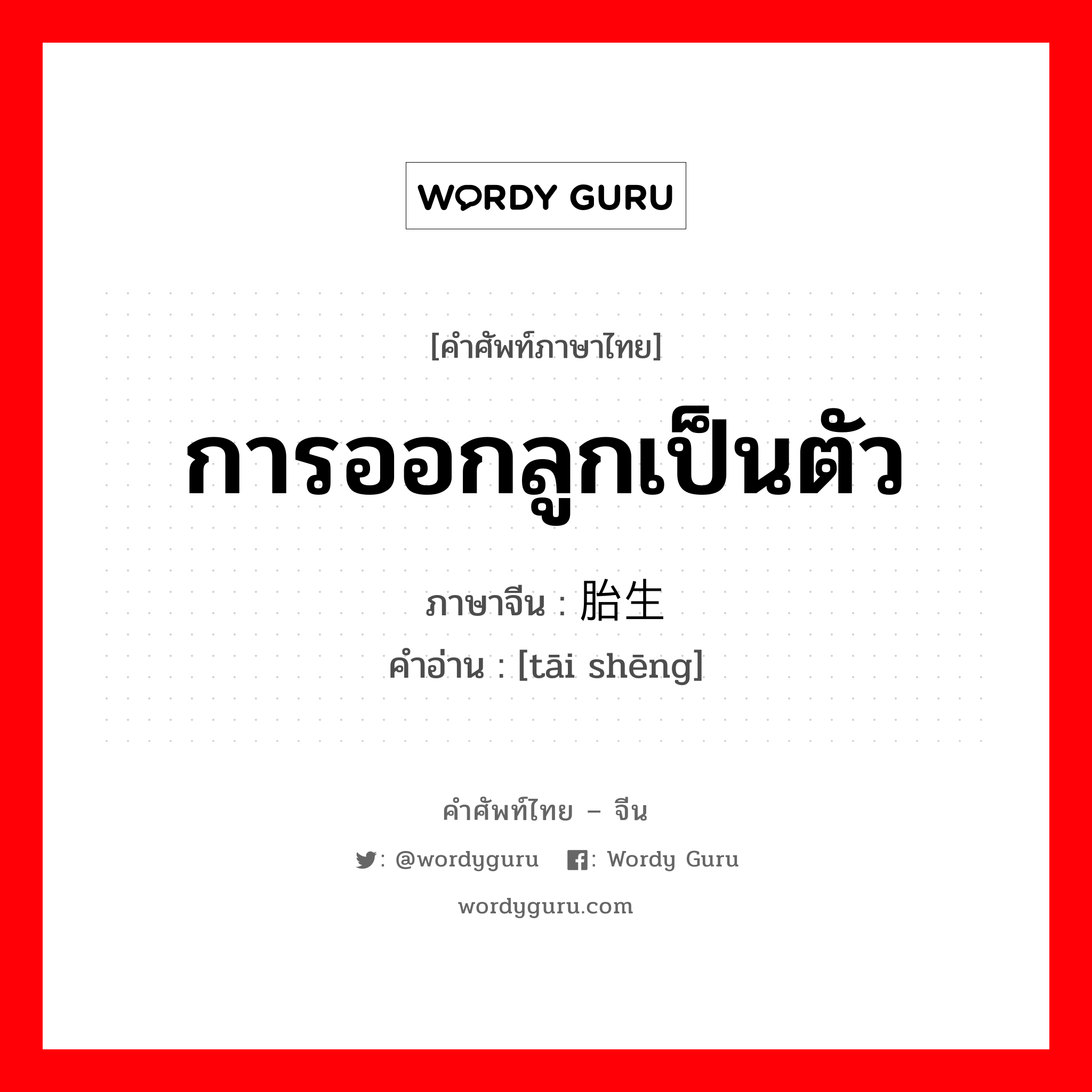 การออกลูกเป็นตัว ภาษาจีนคืออะไร, คำศัพท์ภาษาไทย - จีน การออกลูกเป็นตัว ภาษาจีน 胎生 คำอ่าน [tāi shēng]