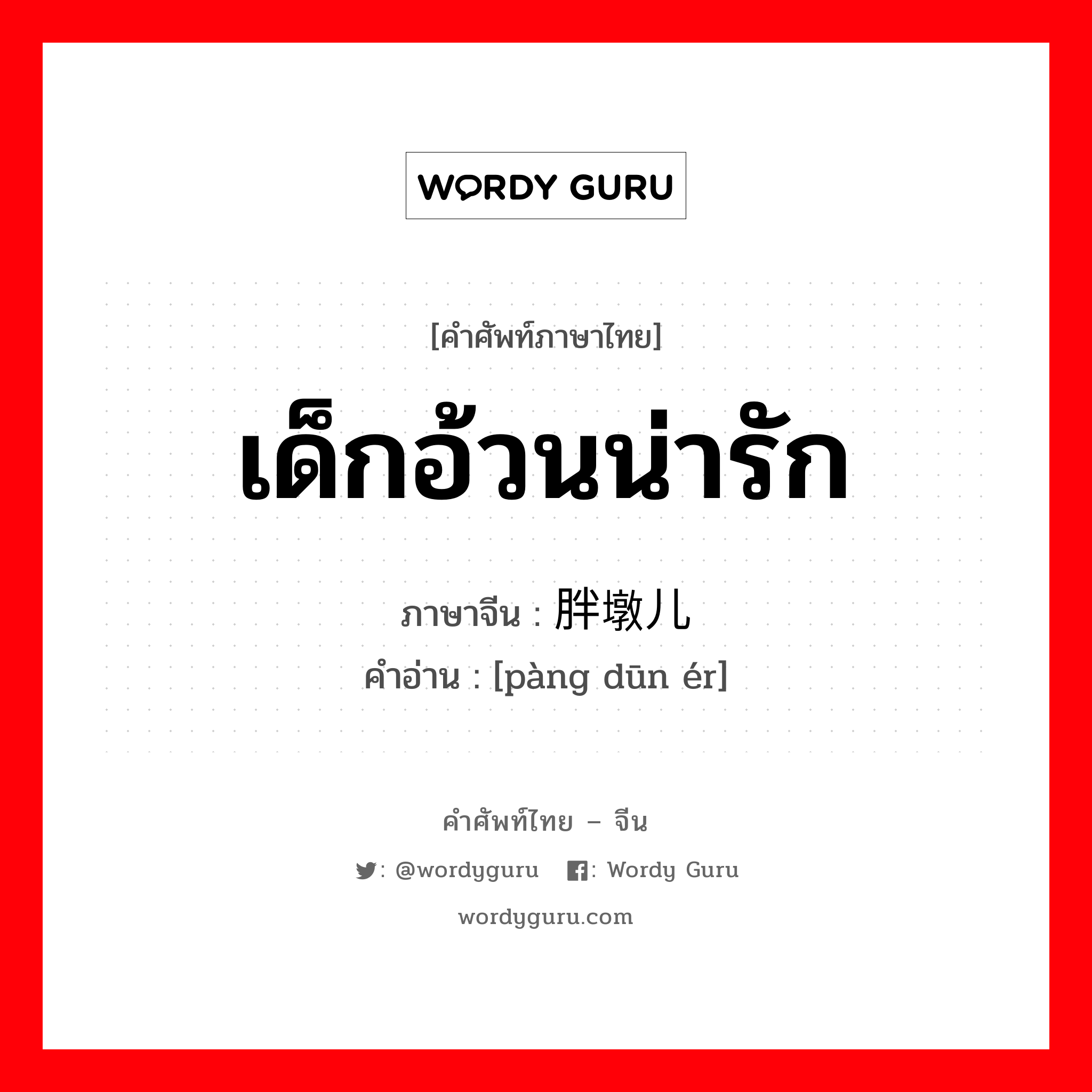 เด็กอ้วนน่ารัก ภาษาจีนคืออะไร, คำศัพท์ภาษาไทย - จีน เด็กอ้วนน่ารัก ภาษาจีน 胖墩儿 คำอ่าน [pàng dūn ér]