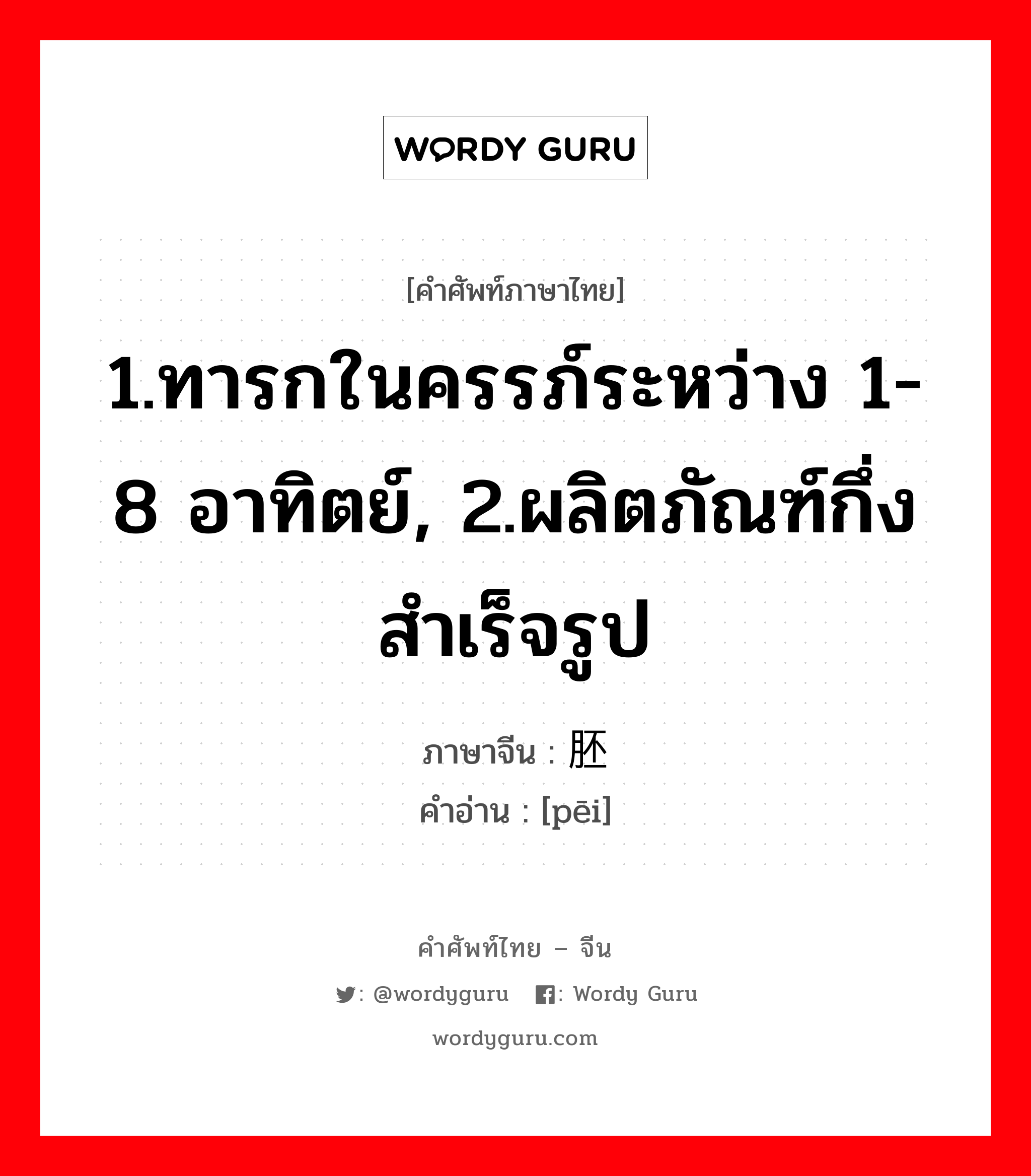 1.ทารกในครรภ์ระหว่าง 1-8 อาทิตย์, 2.ผลิตภัณฑ์กึ่งสำเร็จรูป ภาษาจีนคืออะไร, คำศัพท์ภาษาไทย - จีน 1.ทารกในครรภ์ระหว่าง 1-8 อาทิตย์, 2.ผลิตภัณฑ์กึ่งสำเร็จรูป ภาษาจีน 胚 คำอ่าน [pēi]