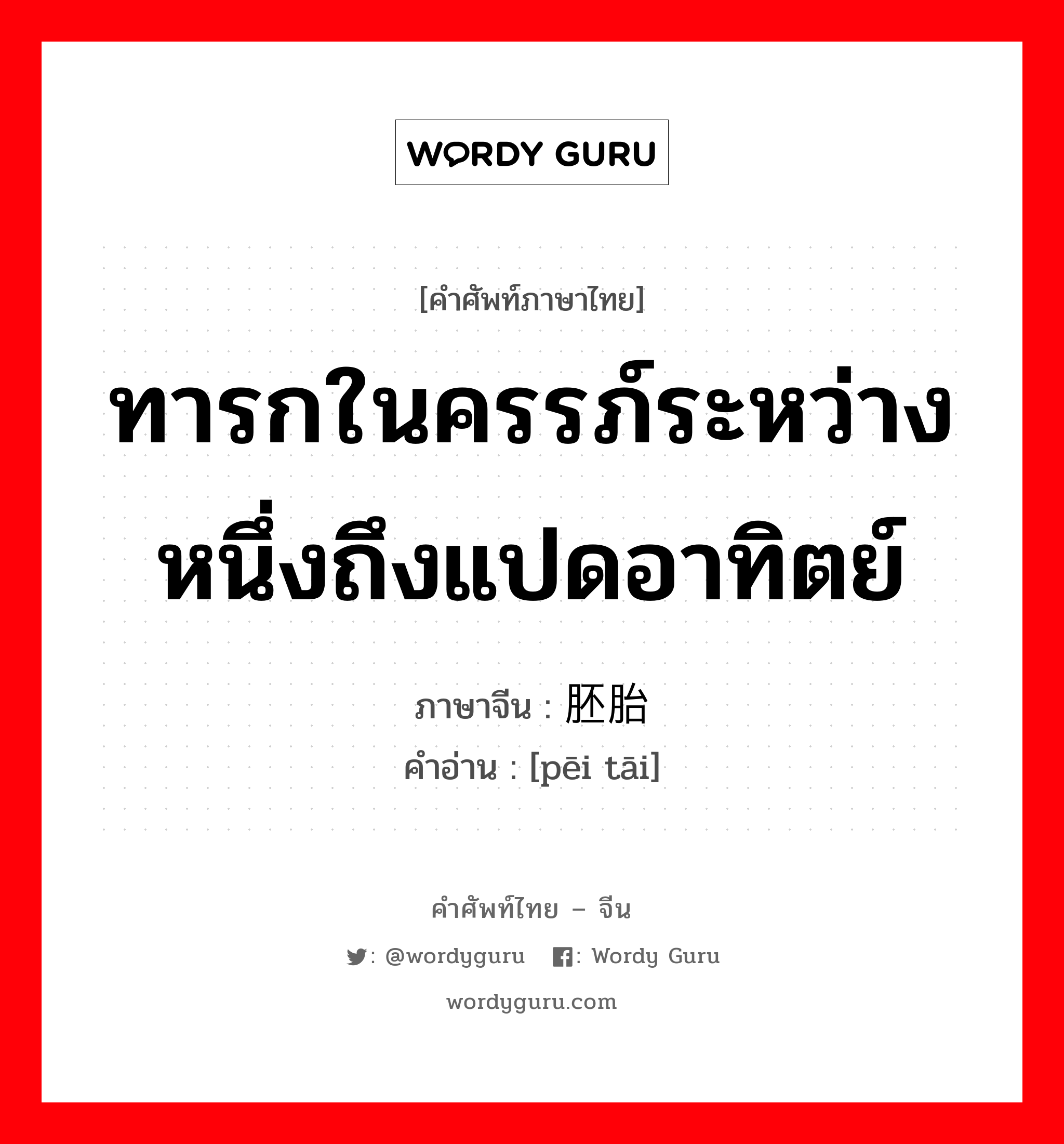 ทารกในครรภ์ระหว่างหนึ่งถึงแปดอาทิตย์ ภาษาจีนคืออะไร, คำศัพท์ภาษาไทย - จีน ทารกในครรภ์ระหว่างหนึ่งถึงแปดอาทิตย์ ภาษาจีน 胚胎 คำอ่าน [pēi tāi]