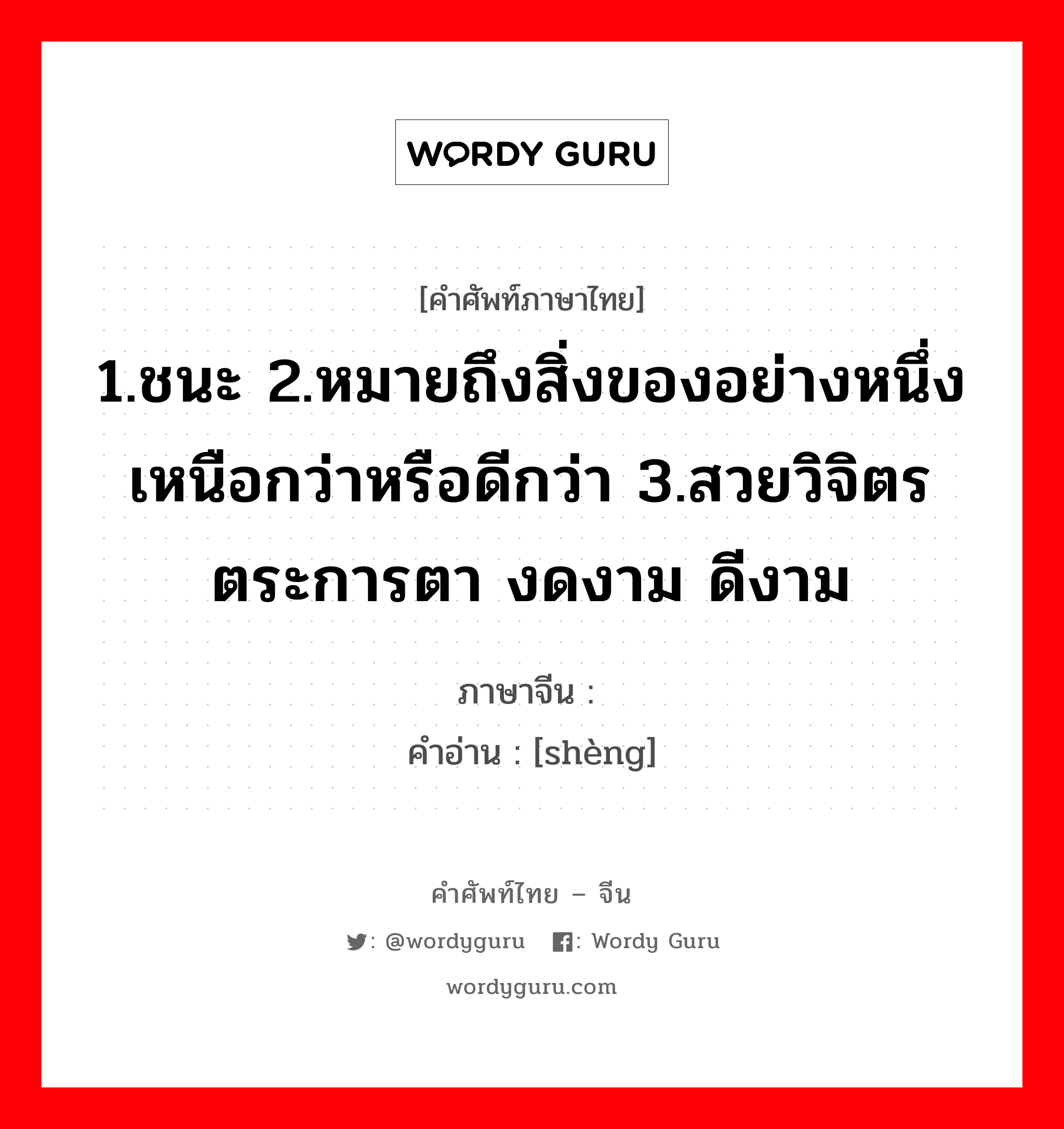 1.ชนะ 2.หมายถึงสิ่งของอย่างหนึ่งเหนือกว่าหรือดีกว่า 3.สวยวิจิตรตระการตา งดงาม ดีงาม ภาษาจีนคืออะไร, คำศัพท์ภาษาไทย - จีน 1.ชนะ 2.หมายถึงสิ่งของอย่างหนึ่งเหนือกว่าหรือดีกว่า 3.สวยวิจิตรตระการตา งดงาม ดีงาม ภาษาจีน 胜 คำอ่าน [shèng]