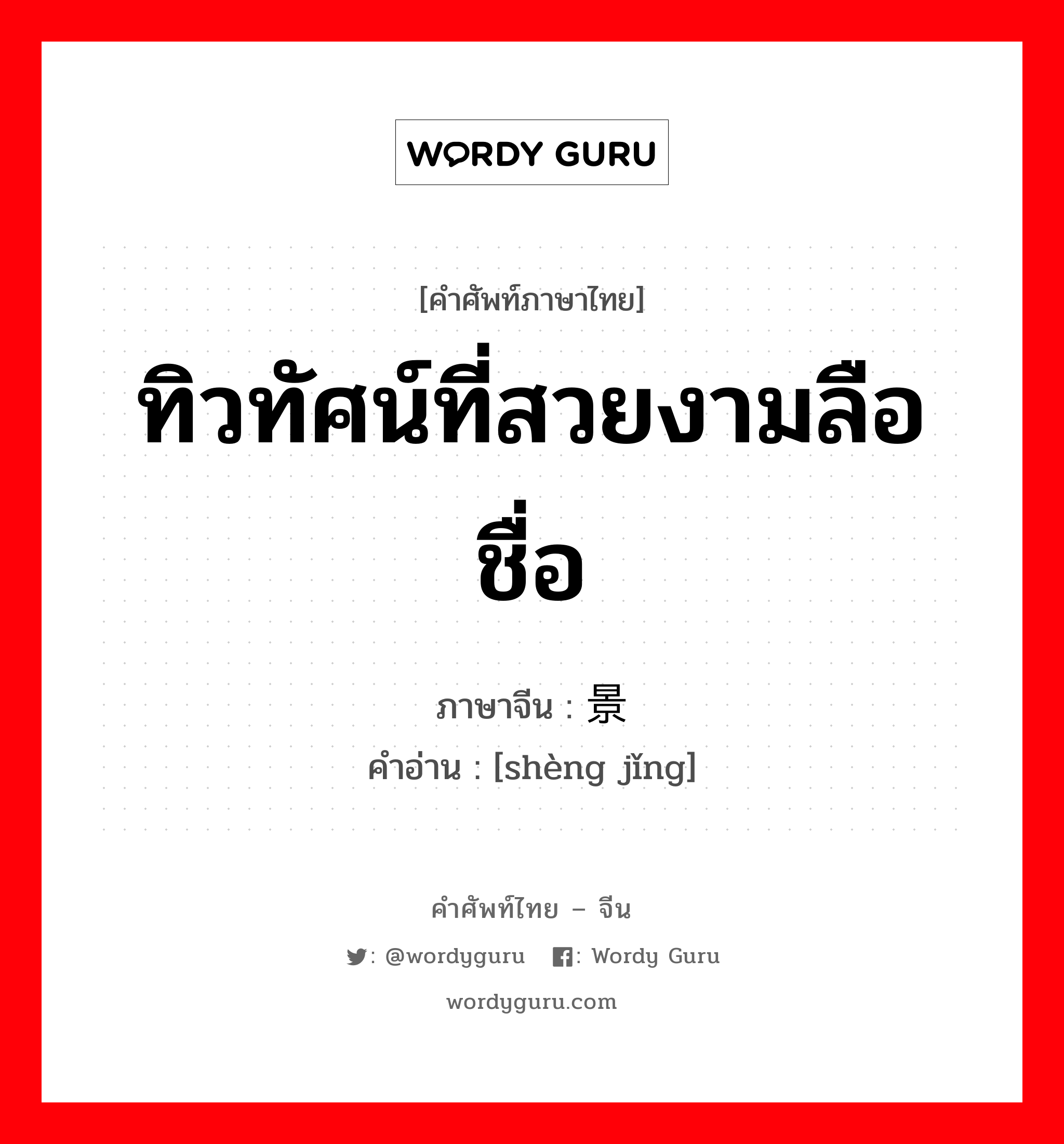 ทิวทัศน์ที่สวยงามลือชื่อ ภาษาจีนคืออะไร, คำศัพท์ภาษาไทย - จีน ทิวทัศน์ที่สวยงามลือชื่อ ภาษาจีน 胜景 คำอ่าน [shèng jǐng]