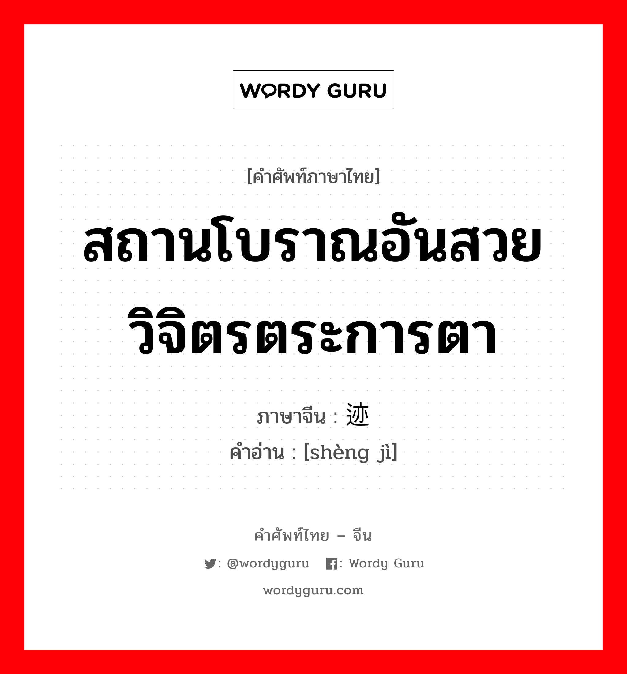 สถานโบราณอันสวยวิจิตรตระการตา ภาษาจีนคืออะไร, คำศัพท์ภาษาไทย - จีน สถานโบราณอันสวยวิจิตรตระการตา ภาษาจีน 胜迹 คำอ่าน [shèng jì]