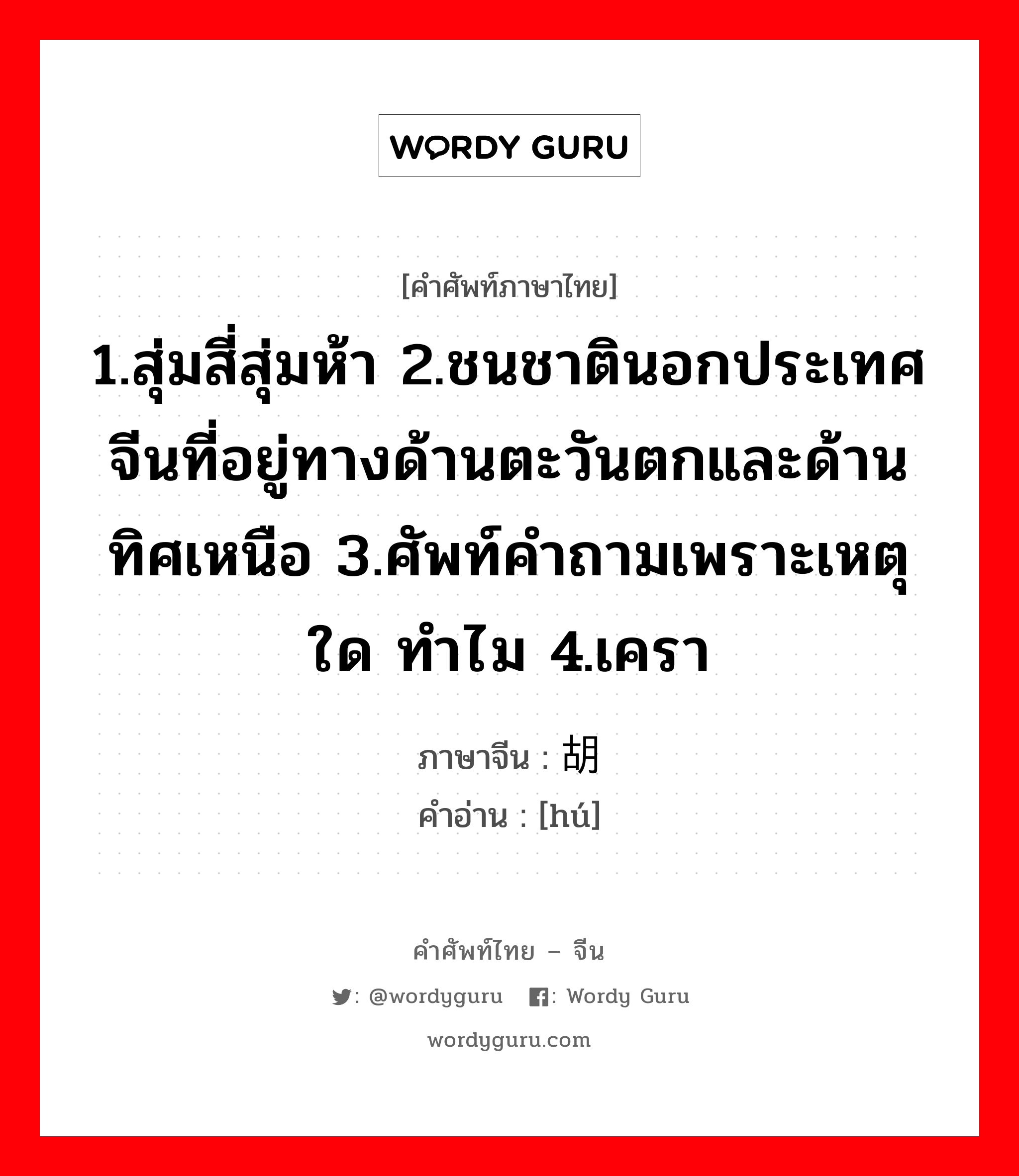 1.สุ่มสี่สุ่มห้า 2.ชนชาตินอกประเทศจีนที่อยู่ทางด้านตะวันตกและด้านทิศเหนือ 3.ศัพท์คำถามเพราะเหตุใด ทำไม 4.เครา ภาษาจีนคืออะไร, คำศัพท์ภาษาไทย - จีน 1.สุ่มสี่สุ่มห้า 2.ชนชาตินอกประเทศจีนที่อยู่ทางด้านตะวันตกและด้านทิศเหนือ 3.ศัพท์คำถามเพราะเหตุใด ทำไม 4.เครา ภาษาจีน 胡 คำอ่าน [hú]