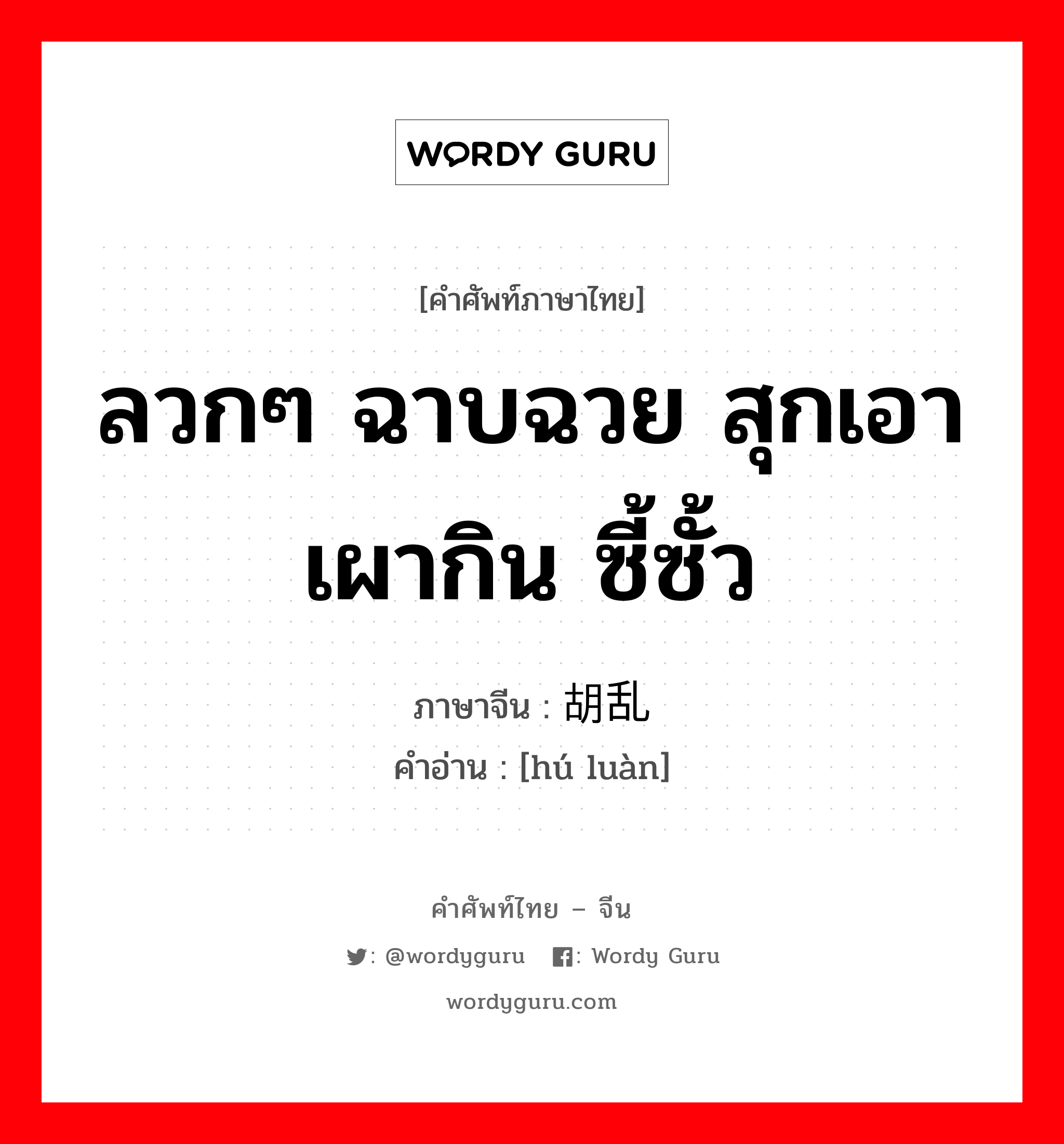 ลวกๆ ฉาบฉวย สุกเอาเผากิน ซี้ซั้ว ภาษาจีนคืออะไร, คำศัพท์ภาษาไทย - จีน ลวกๆ ฉาบฉวย สุกเอาเผากิน ซี้ซั้ว ภาษาจีน 胡乱 คำอ่าน [hú luàn]