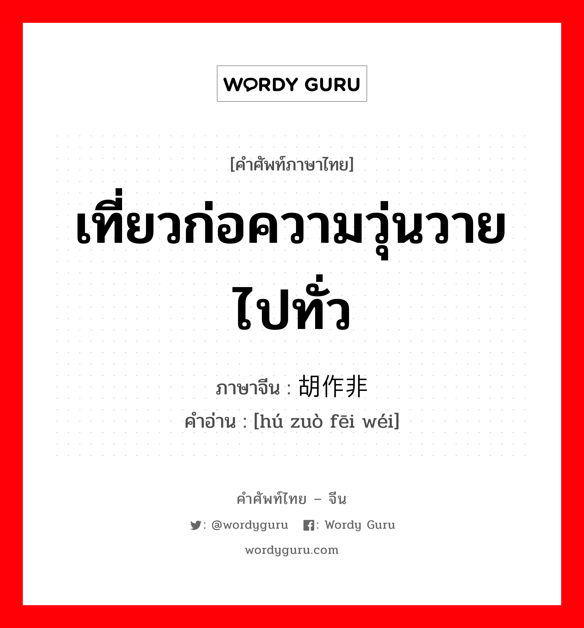 เที่ยวก่อความวุ่นวายไปทั่ว ภาษาจีนคืออะไร, คำศัพท์ภาษาไทย - จีน เที่ยวก่อความวุ่นวายไปทั่ว ภาษาจีน 胡作非为 คำอ่าน [hú zuò fēi wéi]