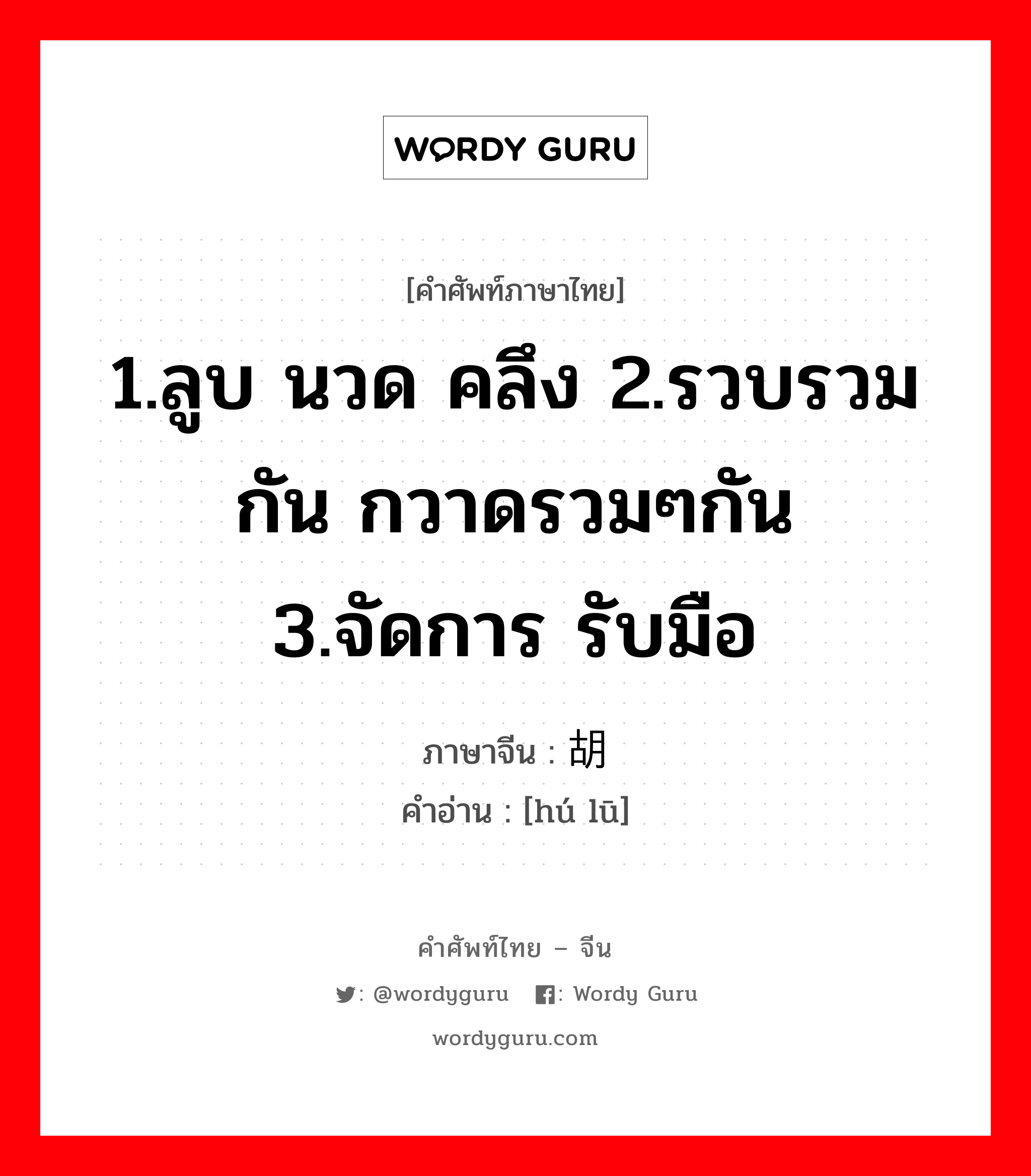 1.ลูบ นวด คลึง 2.รวบรวมกัน กวาดรวมๆกัน 3.จัดการ รับมือ ภาษาจีนคืออะไร, คำศัพท์ภาษาไทย - จีน 1.ลูบ นวด คลึง 2.รวบรวมกัน กวาดรวมๆกัน 3.จัดการ รับมือ ภาษาจีน 胡噜 คำอ่าน [hú lū]