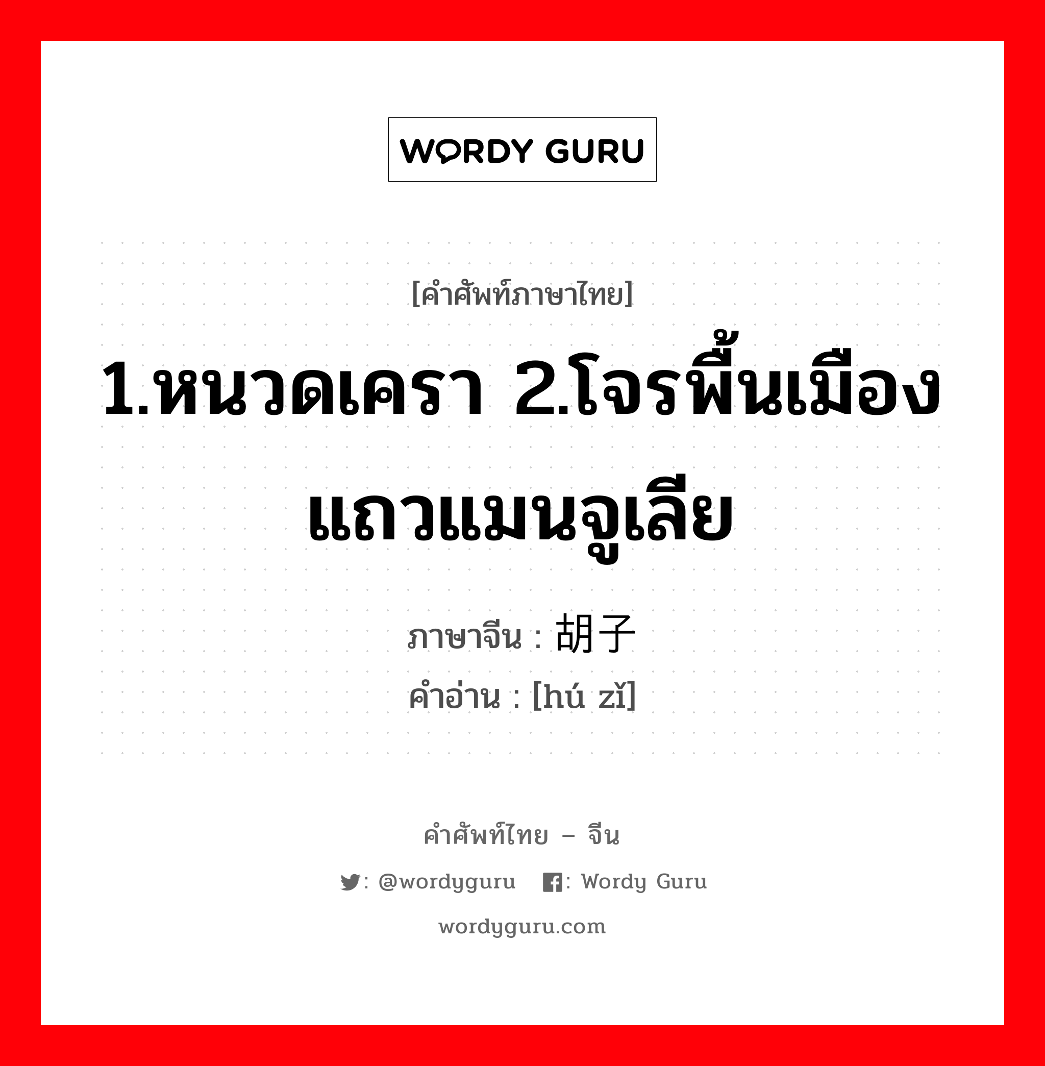 1.หนวดเครา 2.โจรพื้นเมืองแถวแมนจูเลีย ภาษาจีนคืออะไร, คำศัพท์ภาษาไทย - จีน 1.หนวดเครา 2.โจรพื้นเมืองแถวแมนจูเลีย ภาษาจีน 胡子 คำอ่าน [hú zǐ]