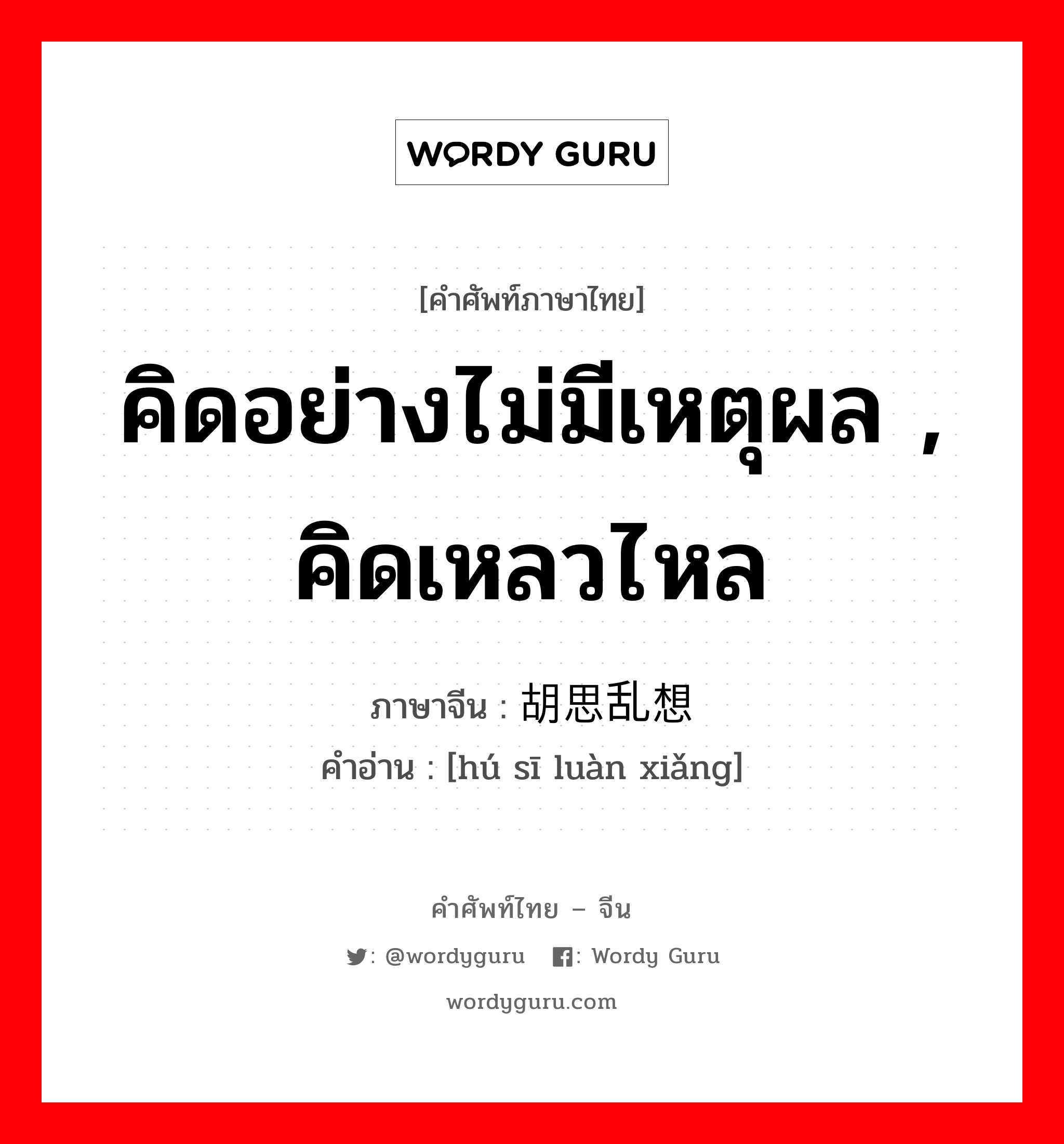 คิดอย่างไม่มีเหตุผล , คิดเหลวไหล ภาษาจีนคืออะไร, คำศัพท์ภาษาไทย - จีน คิดอย่างไม่มีเหตุผล , คิดเหลวไหล ภาษาจีน 胡思乱想 คำอ่าน [hú sī luàn xiǎng]