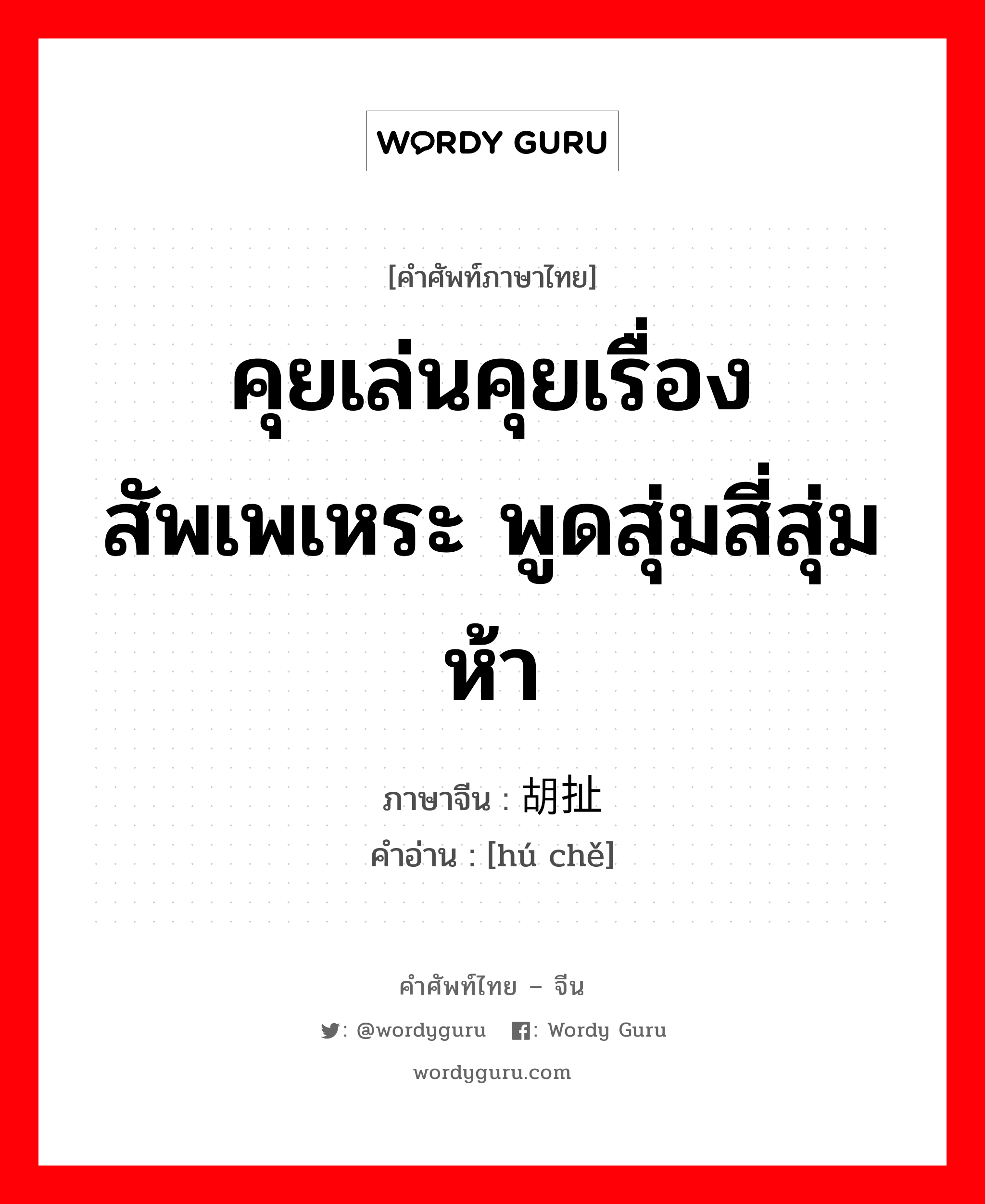 คุยเล่นคุยเรื่องสัพเพเหระ พูดสุ่มสี่สุ่มห้า ภาษาจีนคืออะไร, คำศัพท์ภาษาไทย - จีน คุยเล่นคุยเรื่องสัพเพเหระ พูดสุ่มสี่สุ่มห้า ภาษาจีน 胡扯 คำอ่าน [hú chě]