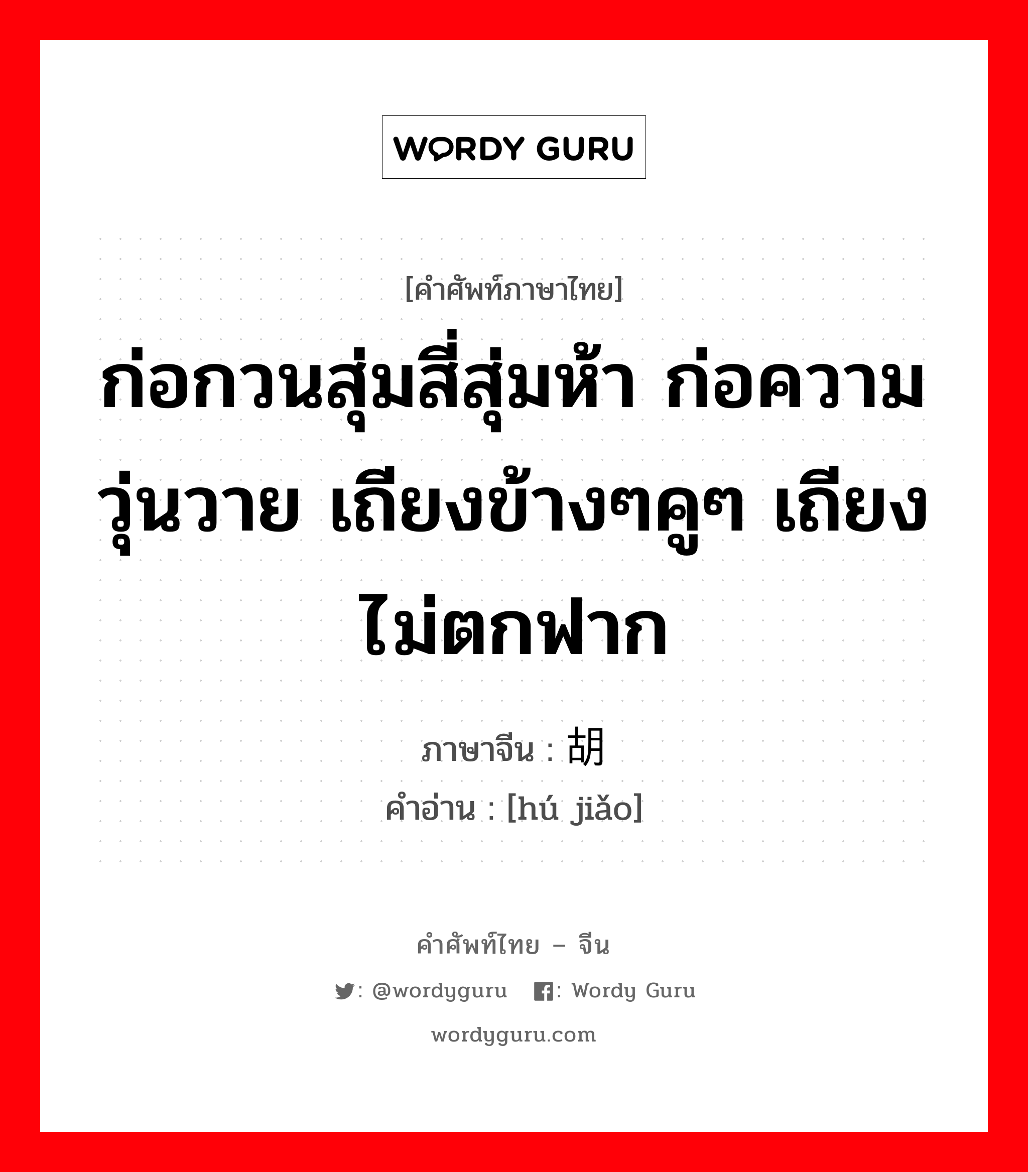 ก่อกวนสุ่มสี่สุ่มห้า ก่อความวุ่นวาย เถียงข้างๆคูๆ เถียงไม่ตกฟาก ภาษาจีนคืออะไร, คำศัพท์ภาษาไทย - จีน ก่อกวนสุ่มสี่สุ่มห้า ก่อความวุ่นวาย เถียงข้างๆคูๆ เถียงไม่ตกฟาก ภาษาจีน 胡搅 คำอ่าน [hú jiǎo]