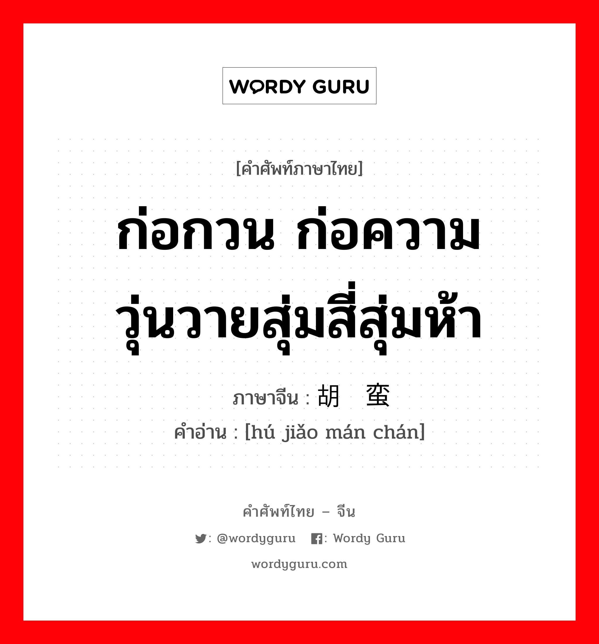 ก่อกวน ก่อความวุ่นวายสุ่มสี่สุ่มห้า ภาษาจีนคืออะไร, คำศัพท์ภาษาไทย - จีน ก่อกวน ก่อความวุ่นวายสุ่มสี่สุ่มห้า ภาษาจีน 胡搅蛮缠 คำอ่าน [hú jiǎo mán chán]