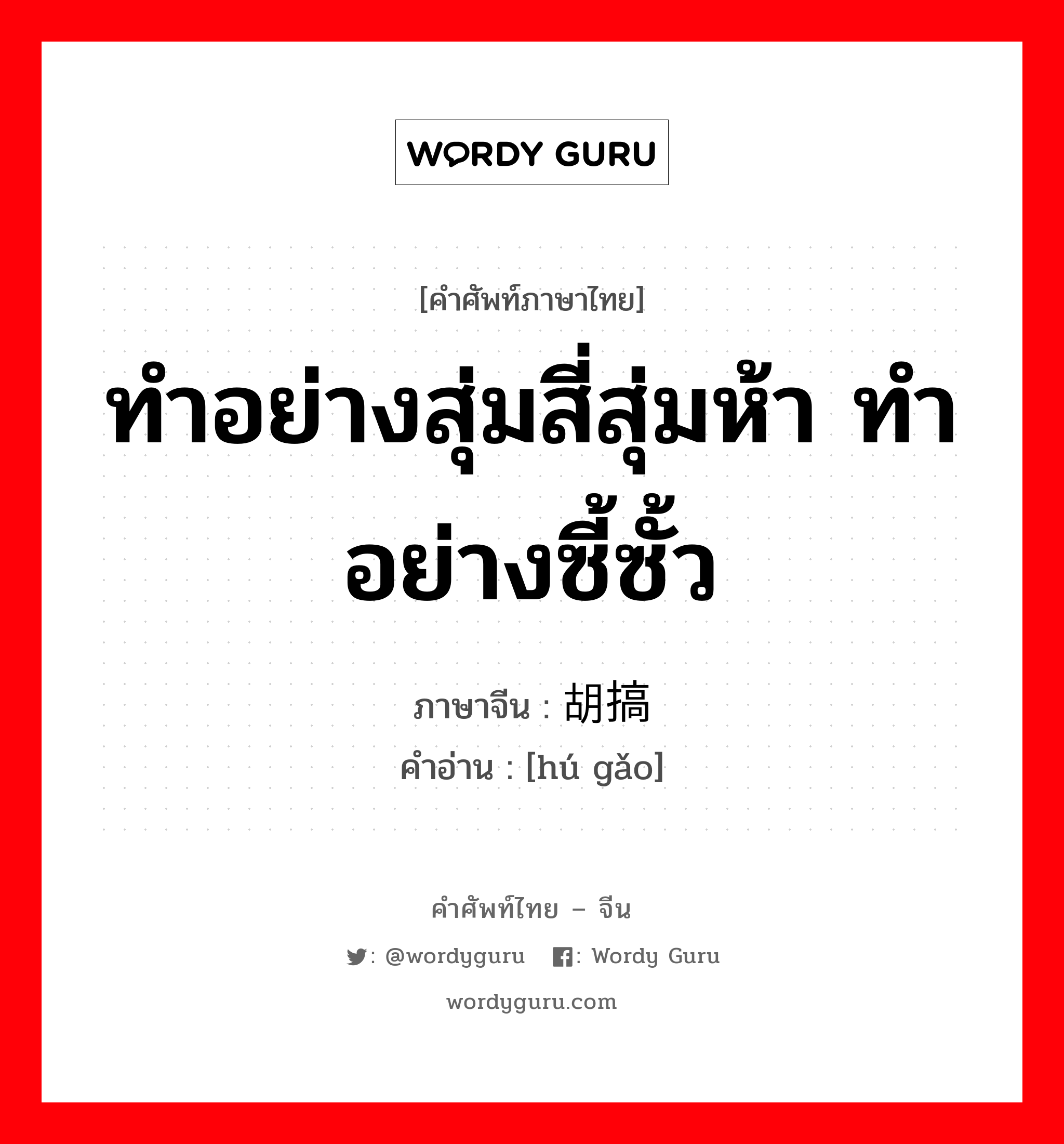 ทำอย่างสุ่มสี่สุ่มห้า ทำอย่างซี้ซั้ว ภาษาจีนคืออะไร, คำศัพท์ภาษาไทย - จีน ทำอย่างสุ่มสี่สุ่มห้า ทำอย่างซี้ซั้ว ภาษาจีน 胡搞 คำอ่าน [hú gǎo]