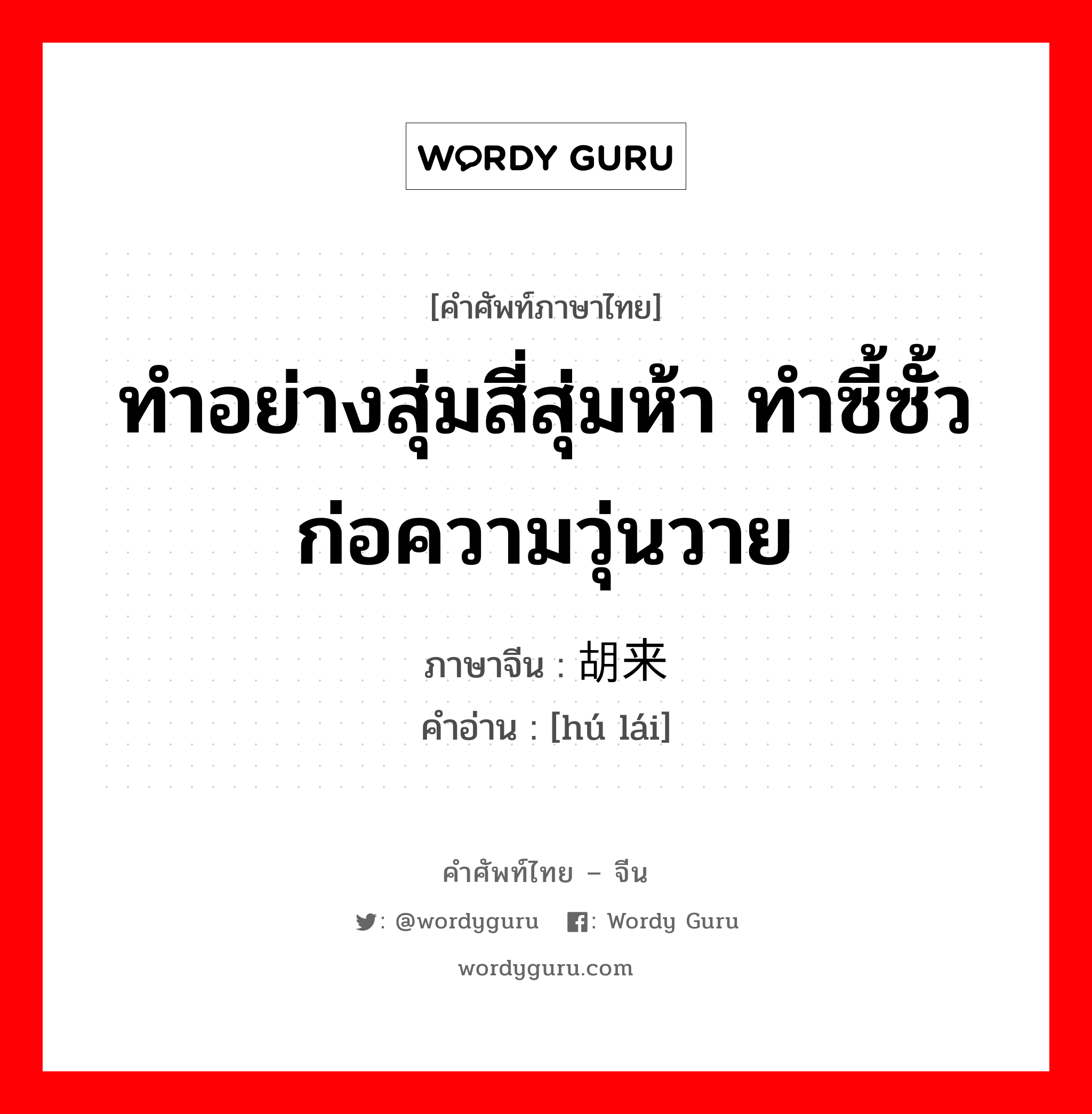 ทำอย่างสุ่มสี่สุ่มห้า ทำซี้ซั้ว ก่อความวุ่นวาย ภาษาจีนคืออะไร, คำศัพท์ภาษาไทย - จีน ทำอย่างสุ่มสี่สุ่มห้า ทำซี้ซั้ว ก่อความวุ่นวาย ภาษาจีน 胡来 คำอ่าน [hú lái]