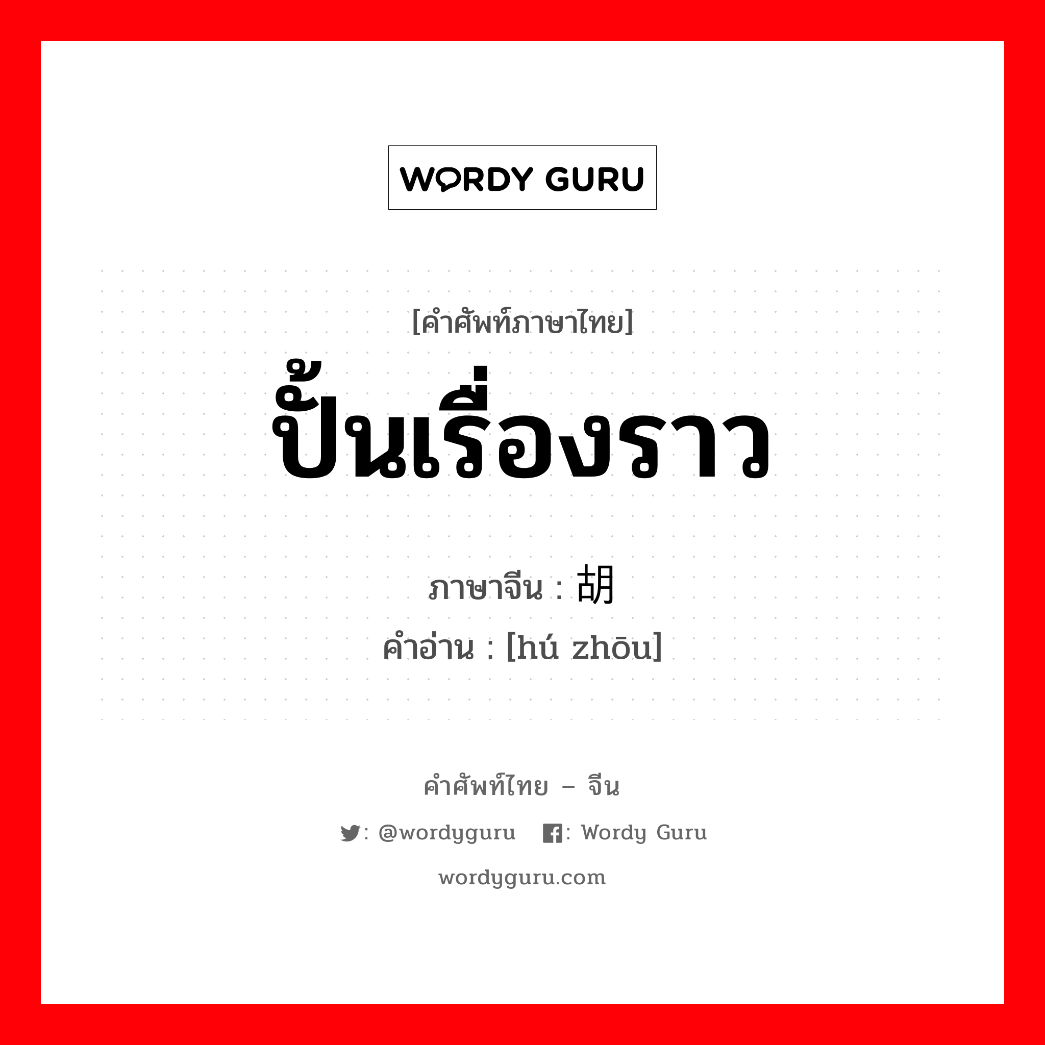 ปั้นเรื่องราว ภาษาจีนคืออะไร, คำศัพท์ภาษาไทย - จีน ปั้นเรื่องราว ภาษาจีน 胡诌 คำอ่าน [hú zhōu]